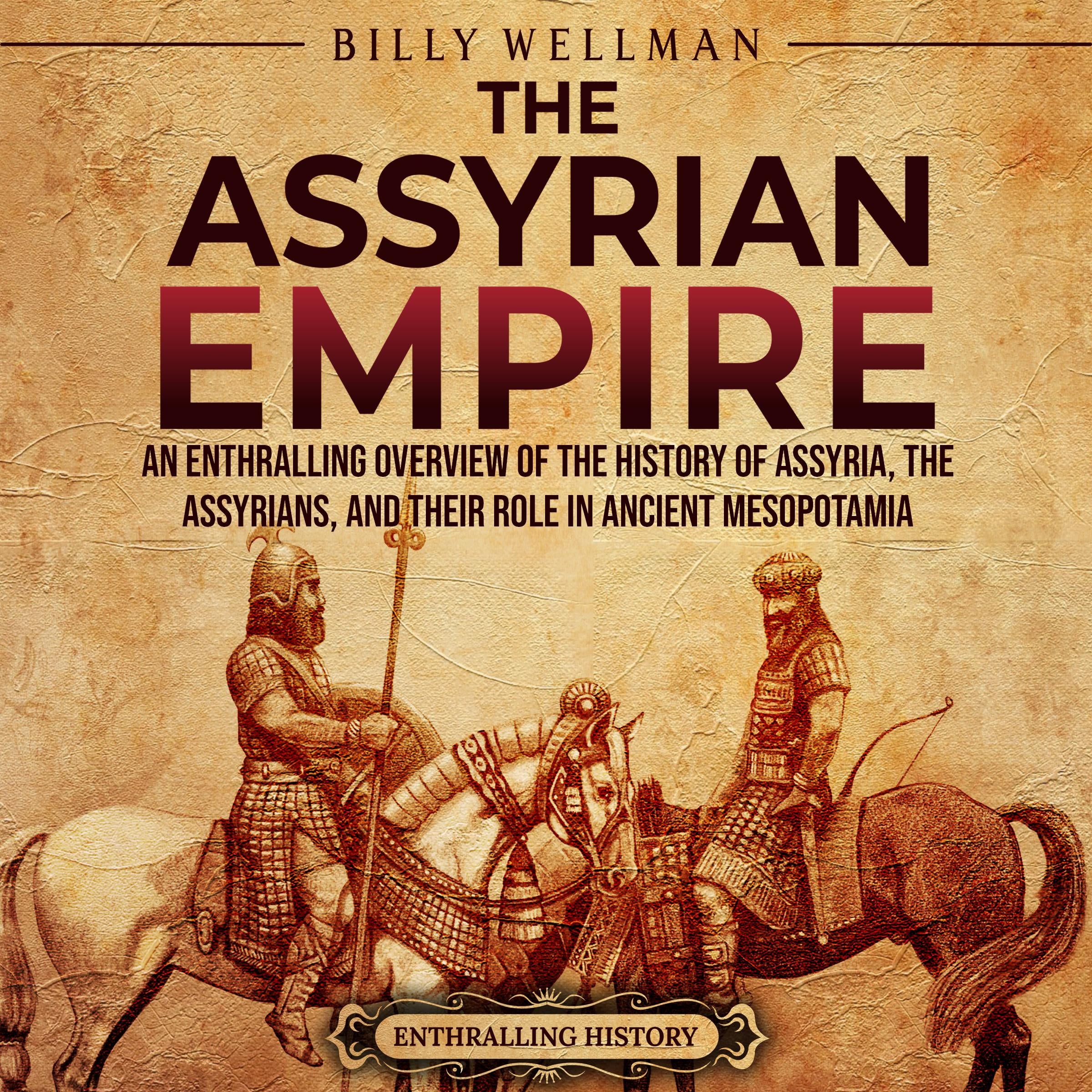 The Assyrian Empire: An Enthralling Overview of the History of Assyria, the Assyrians, and Their Role in Ancient Mesopotamia
