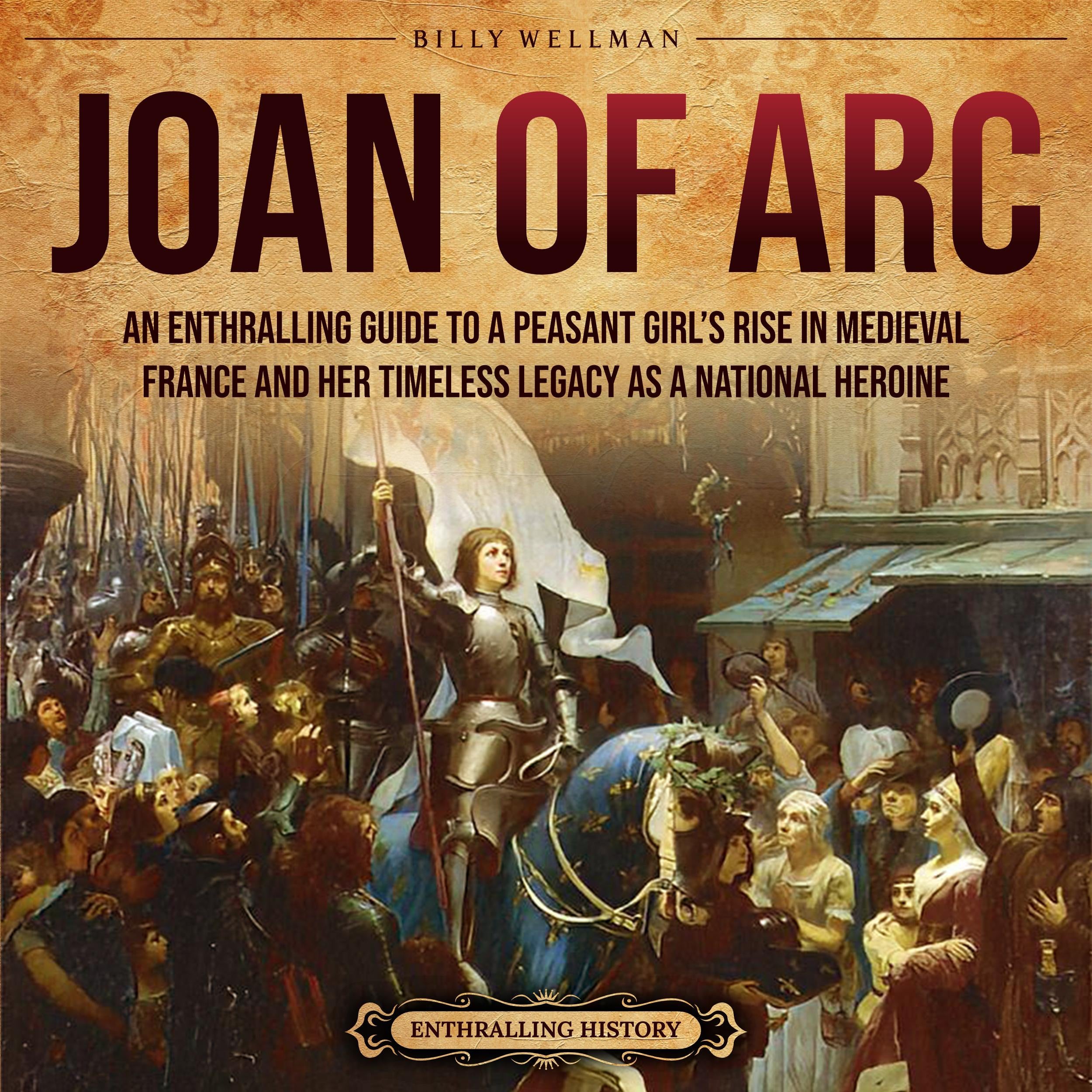 Joan of Arc: An Enthralling Guide to a Peasant Girl's Rise in Medieval France and Her Timeless Legacy as a National Heroine