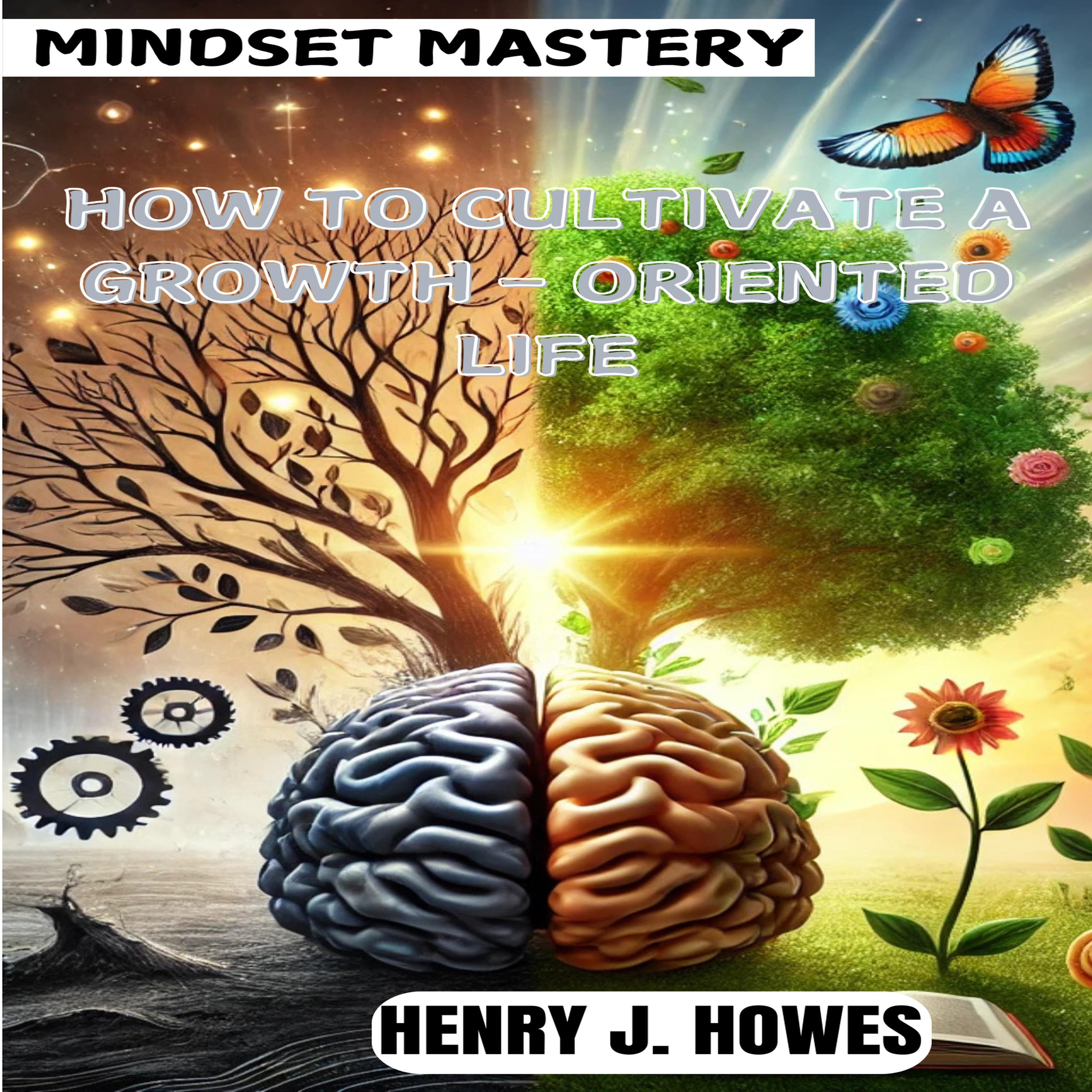 MINDSET MASTERY: HOW TO CULTIVATE A GROWTH - ORIENTED LIFE