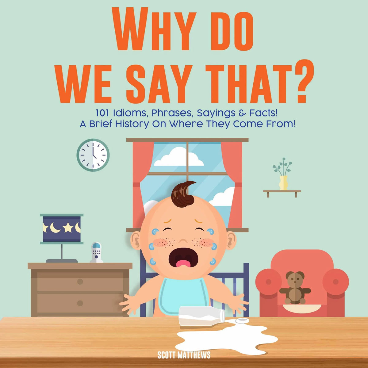 Why Do We Say That? 101 Idioms, Phrases, Sayings and Facts! A Brief History On Colloquial Expressions and Where They Come From!