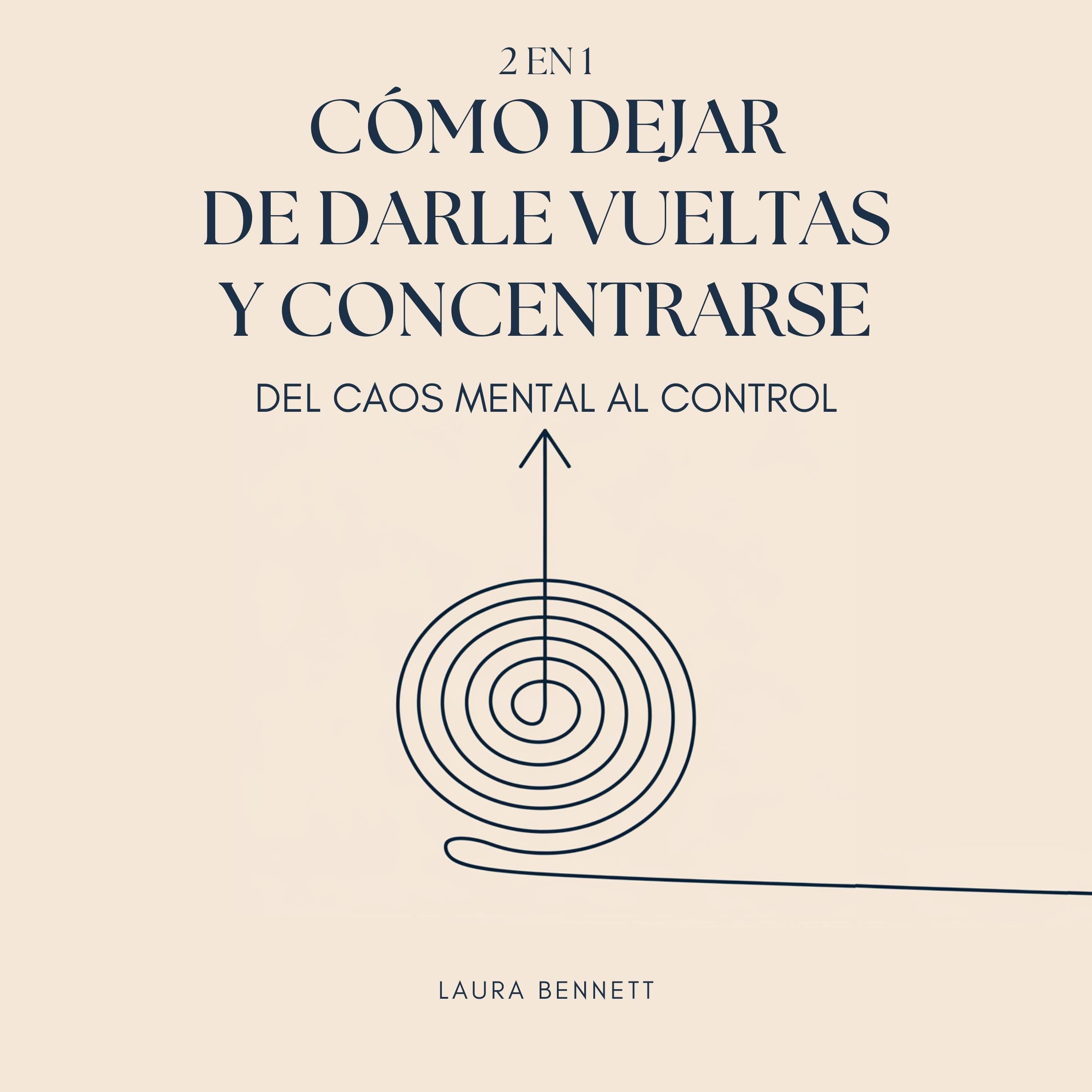 Cómo Dejar de Darle Vueltas y Concentrarse (2 en 1): Del Caos Mental al Control: Libérate del Desorden Mental, Aumenta la Productividad y Encuentra tu Paz Sin Agobio