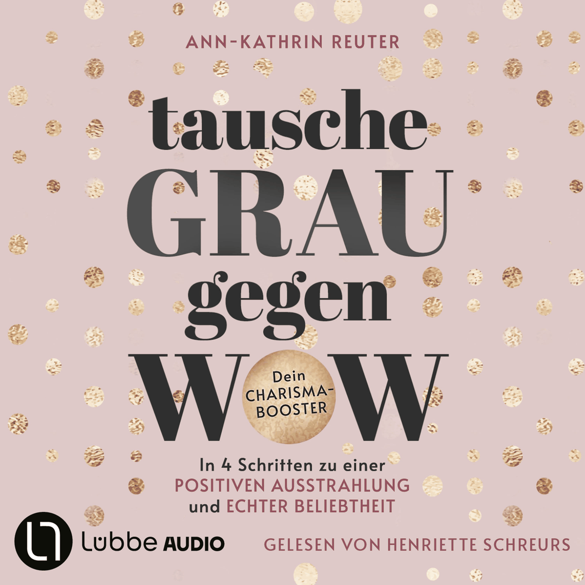 Tausche Grau gegen Wow - In 4 Schritten zu einer positiven Ausstrahlung und echter Beliebtheit. Dein Charisma-Booster