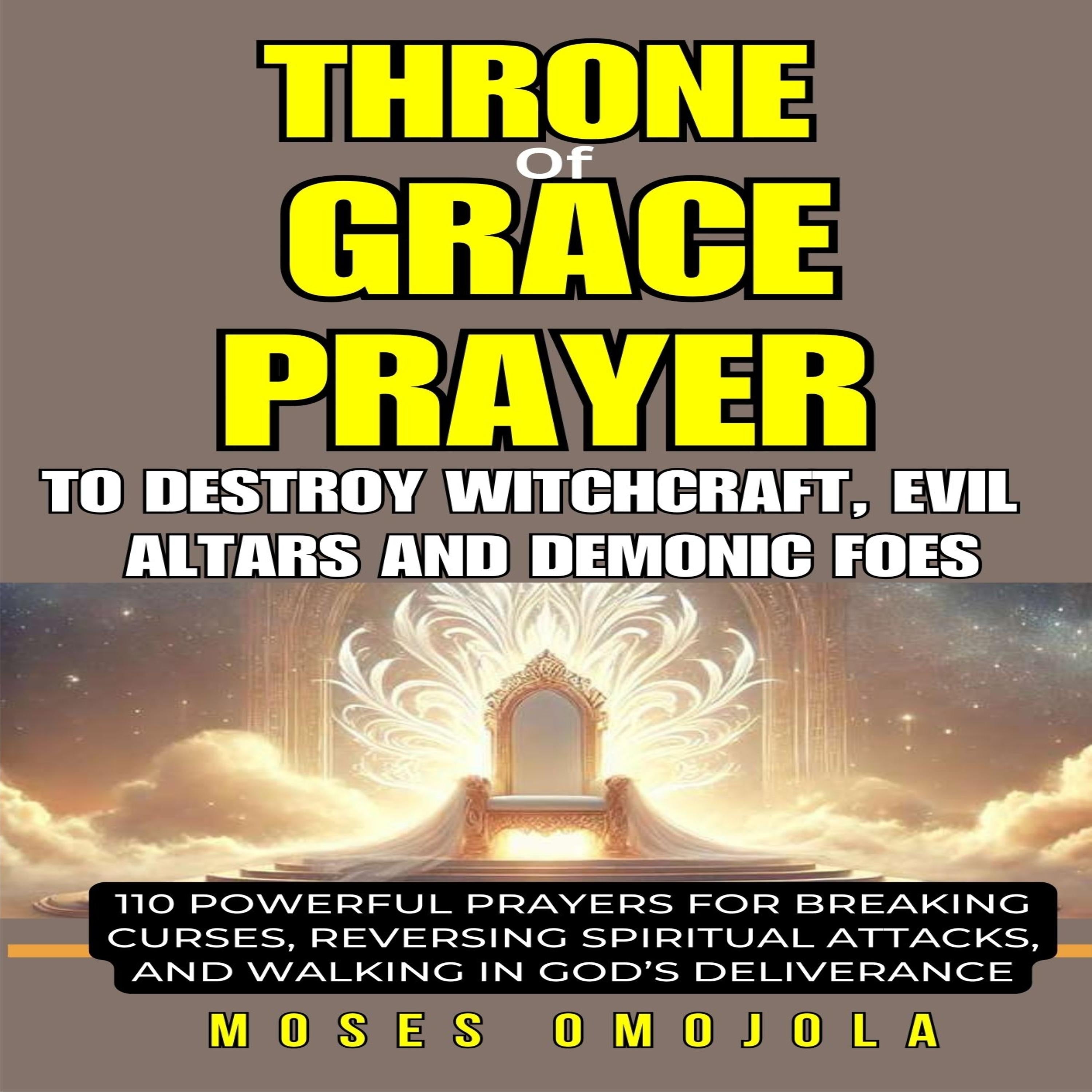 Throne Of Grace Prayer To Destroy Witchcraft, Evil Altars And Demonic Foes: 110 Powerful Prayers For Breaking Curses, Reversing Spiritual Attacks, And Walking In God’s Deliverance