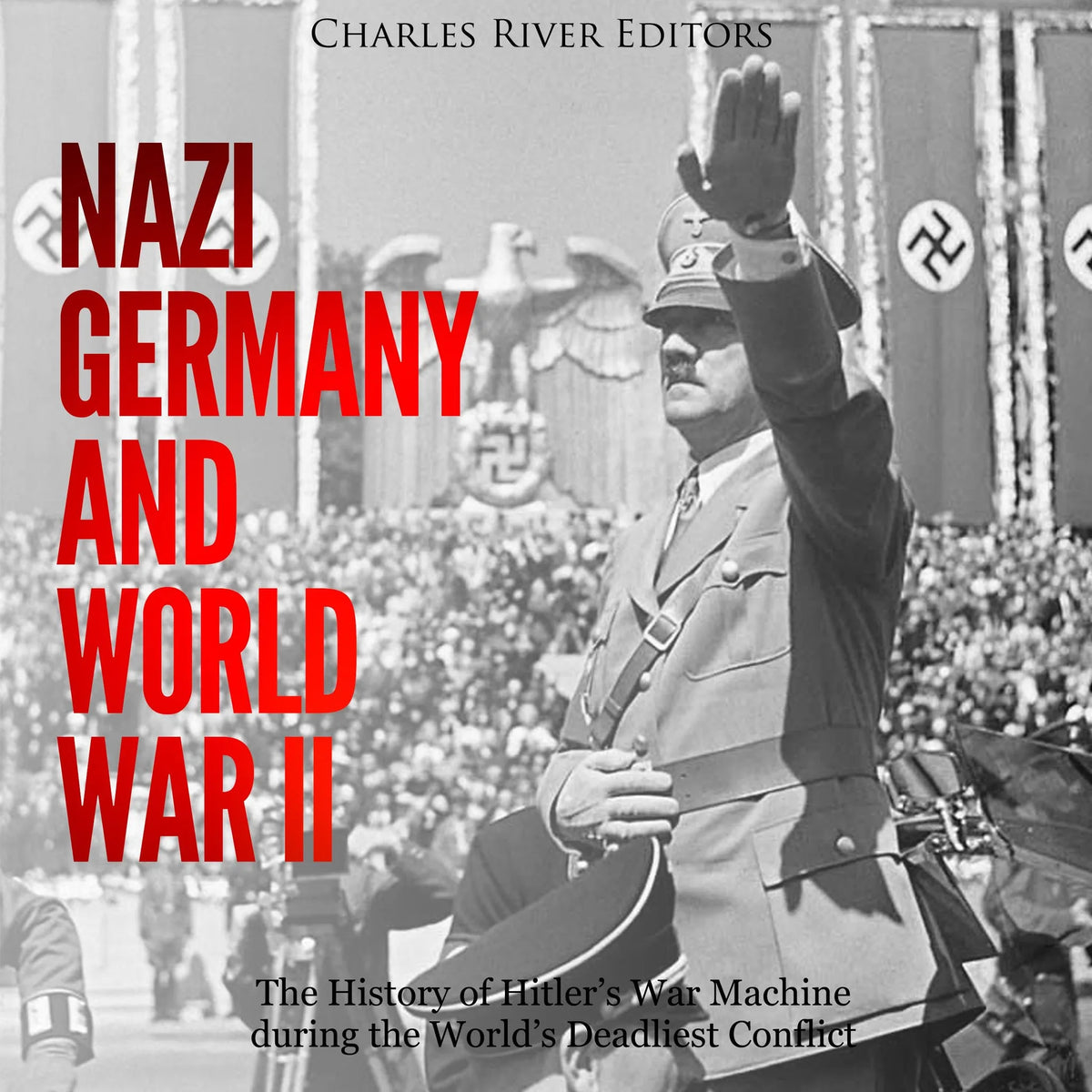 Nazi Germany and World War II: The History of Hitler’s War Machine during the World’s Deadliest Conflict