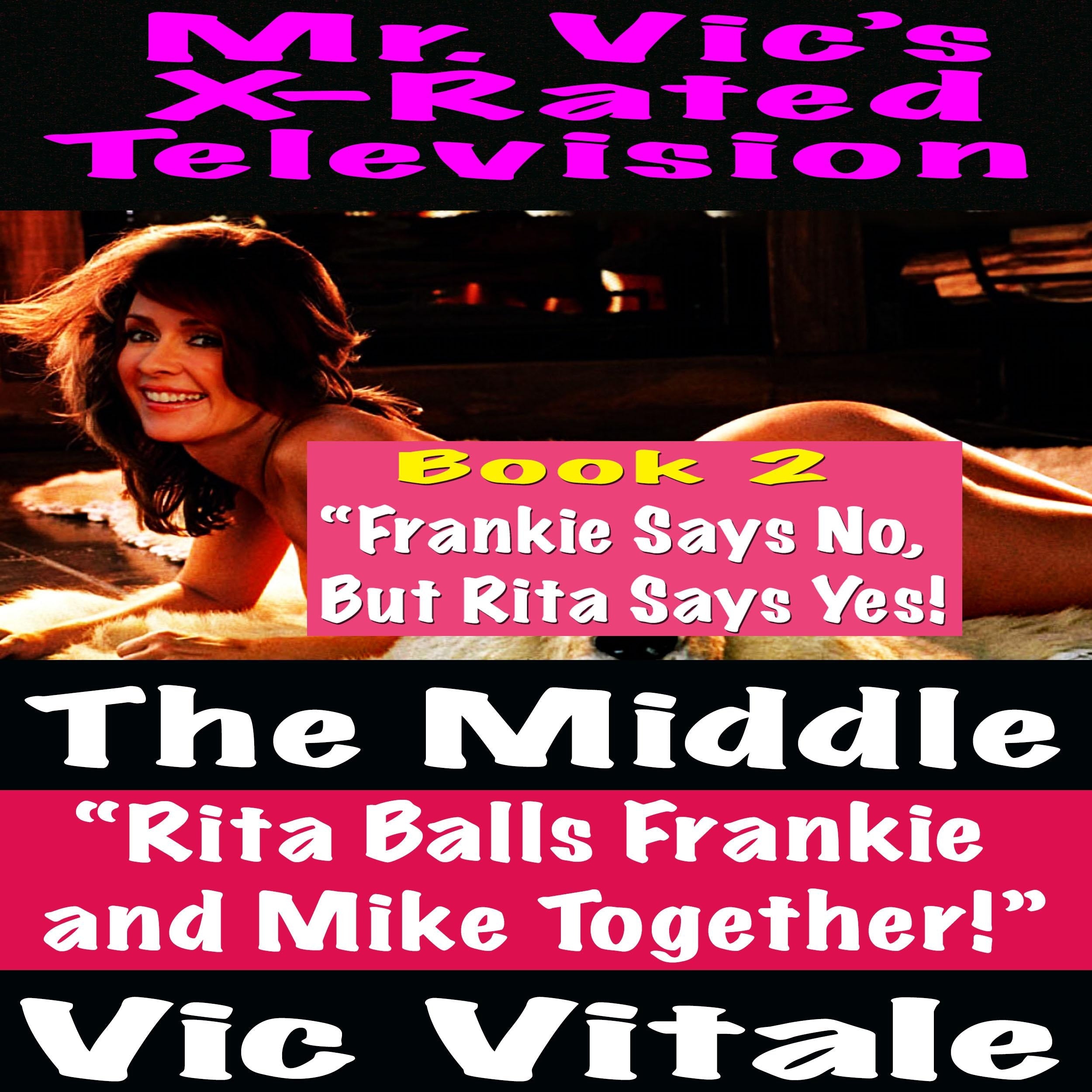 Mr. Vic's X-Rated Television: The Middle "Rita Balls Frankie and Mike Together!" Book 2 "Frankie Says No, But Rita Says Yes!