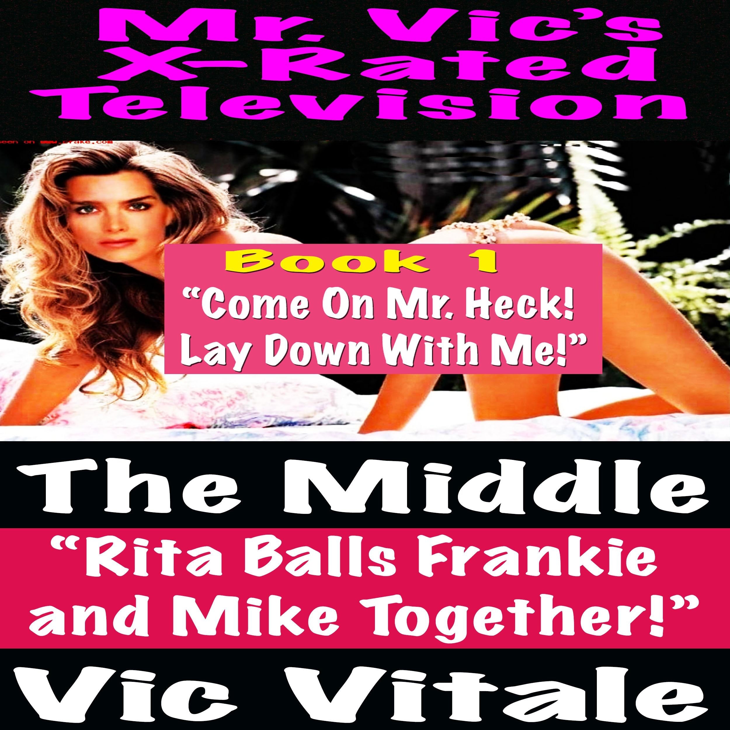 Mr. Vic's X-Rated Television: The Middle "Rita Balls Frankie and Mike Together!" Book 1 "Come On Mr. Heck! Lay Down With Me!"