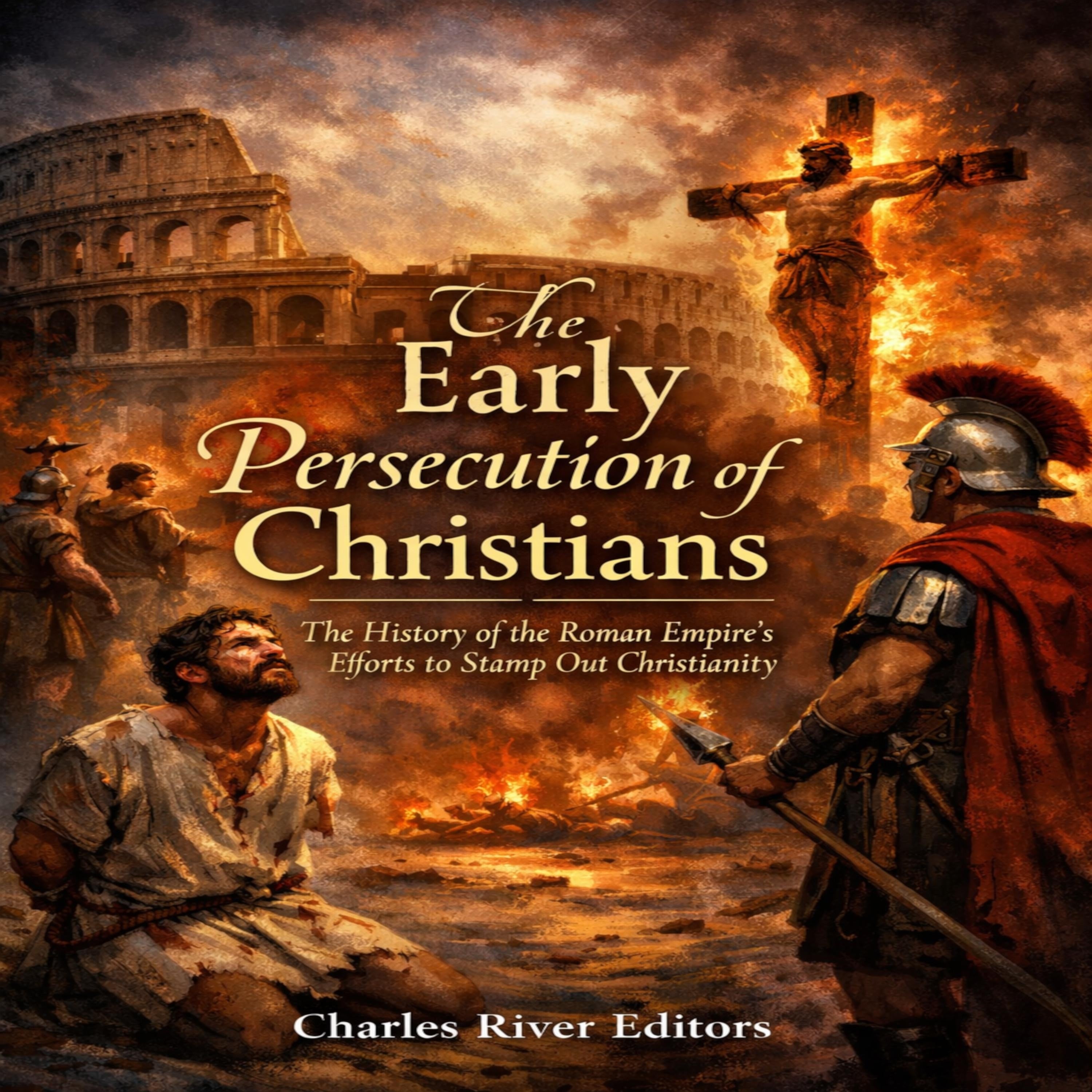 The Early Persecution of Christians: The History of the Roman Empire's Efforts to Stamp Out Christianity
