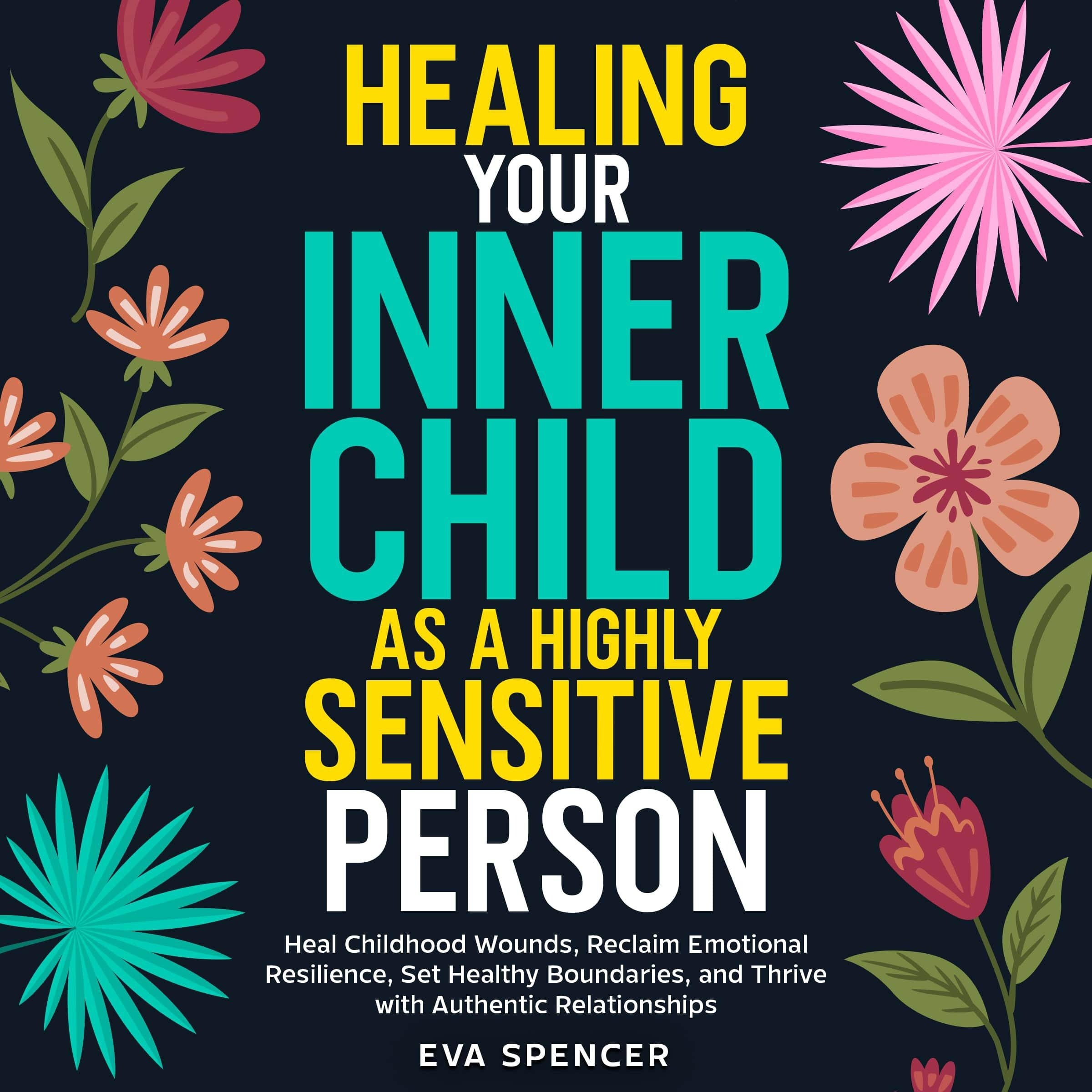 Healing Your Inner Child as a Highly Sensitive Person: Heal Childhood Wounds, Reclaim Emotional Resilience, Set Healthy Boundaries, and Thrive with Authentic Relationships