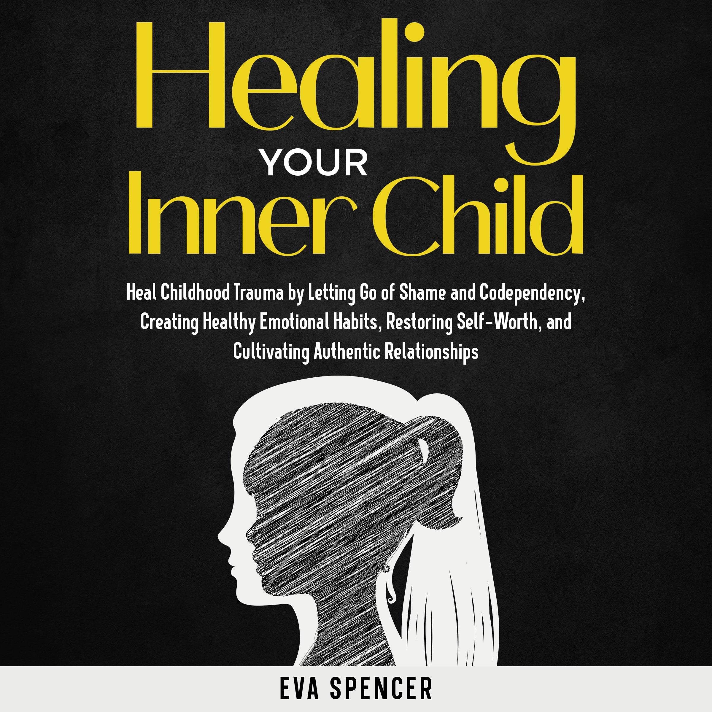 Healing Your Inner Child: Heal Childhood Trauma by Letting Go of Shame and Codependency, Creating Healthy Emotional Habits, Restoring Self-Worth, and Cultivating Authentic Relationships