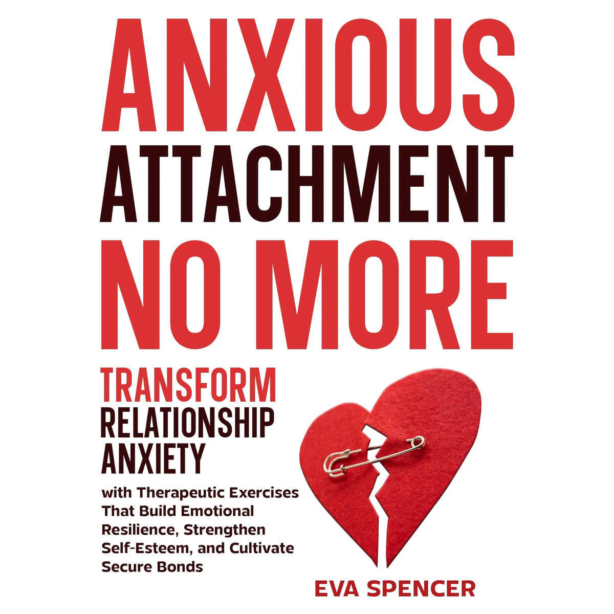 Anxious Attachment No More: Transform Relationship Anxiety with Therapeutic Exercises That Build Emotional Resilience, Strengthen Self-Esteem, and Cultivate Secure Bonds