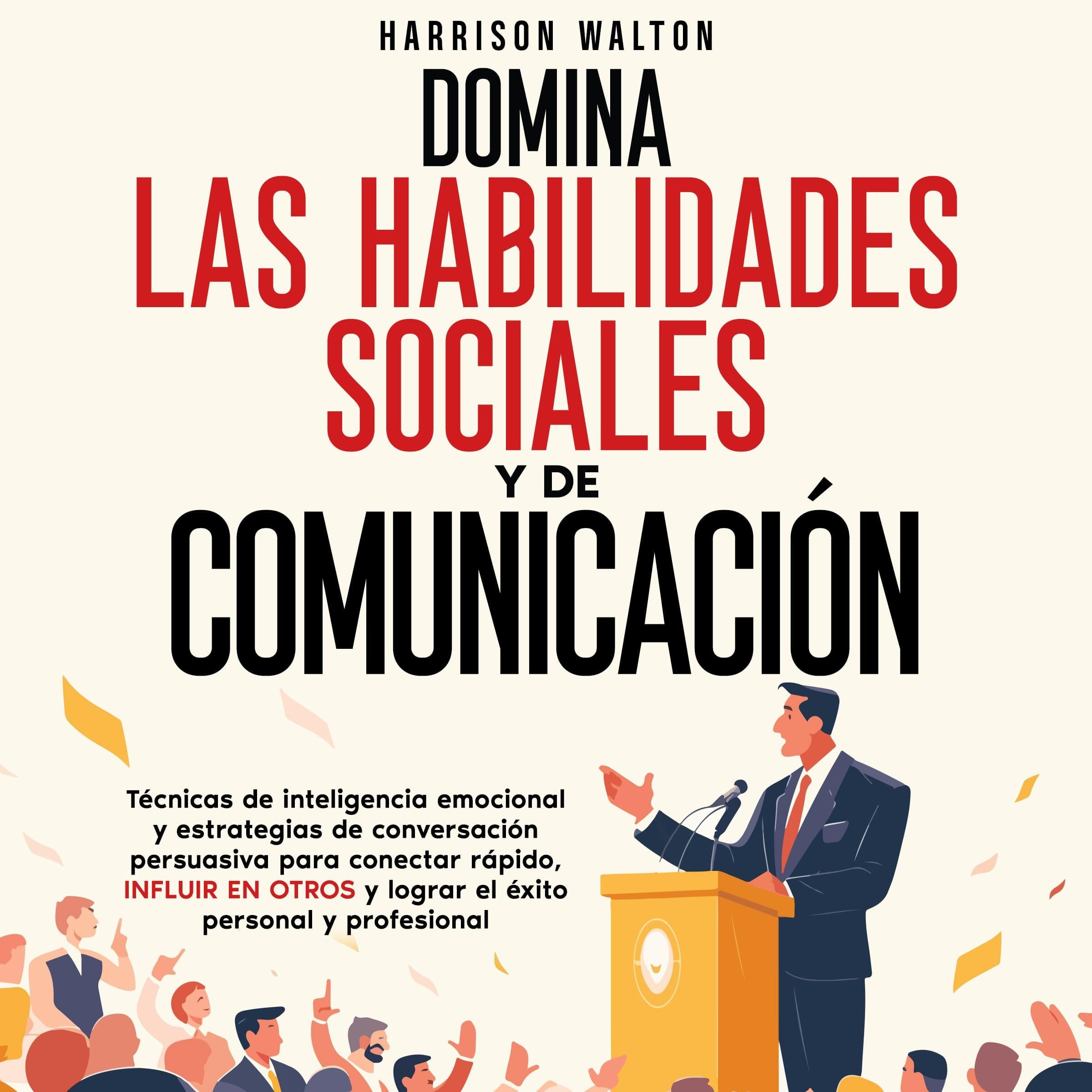 Domina las habilidades sociales y de comunicación: Técnicas de inteligencia emocional y estrategias de conversación persuasiva para conectar rápido, influir en otros y lograr el éxito personal y profesional