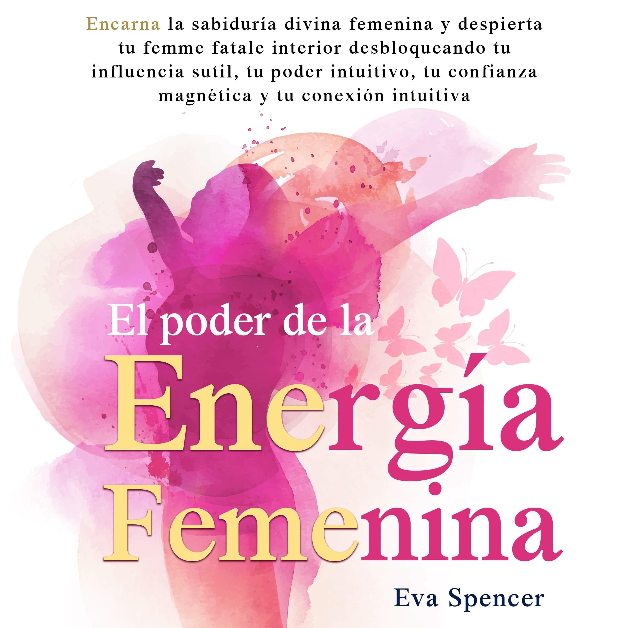 El poder de la energía femenina: Encarna la sabiduría divina femenina y despierta tu femme fatale interior desbloqueando tu influencia sutil, tu poder intuitivo, tu confianza magnética y tu conexión intuitiva
