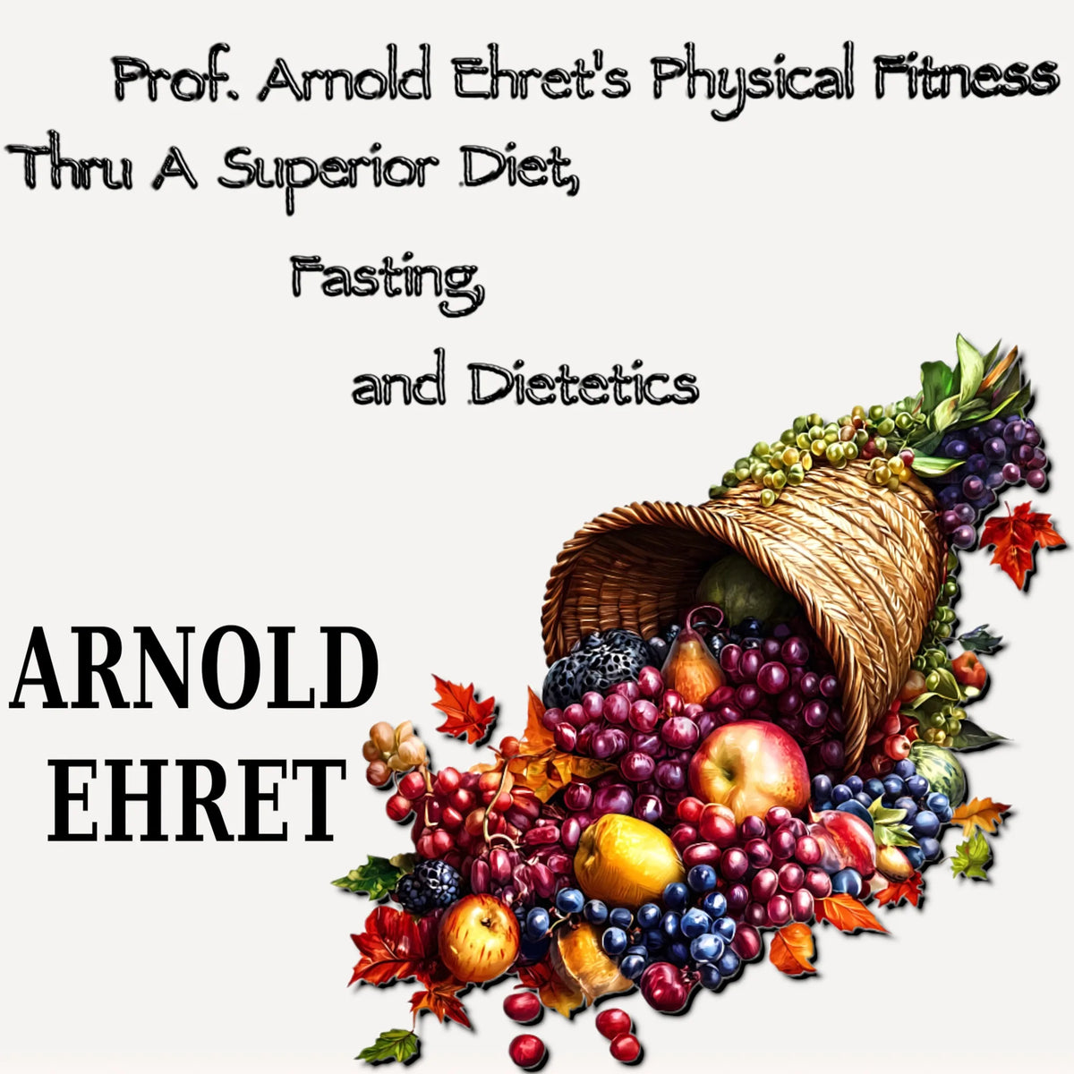 Prof. Arnold Ehret's Physical Fitness Thru a Superior Diet, Fasting, and Dietetics