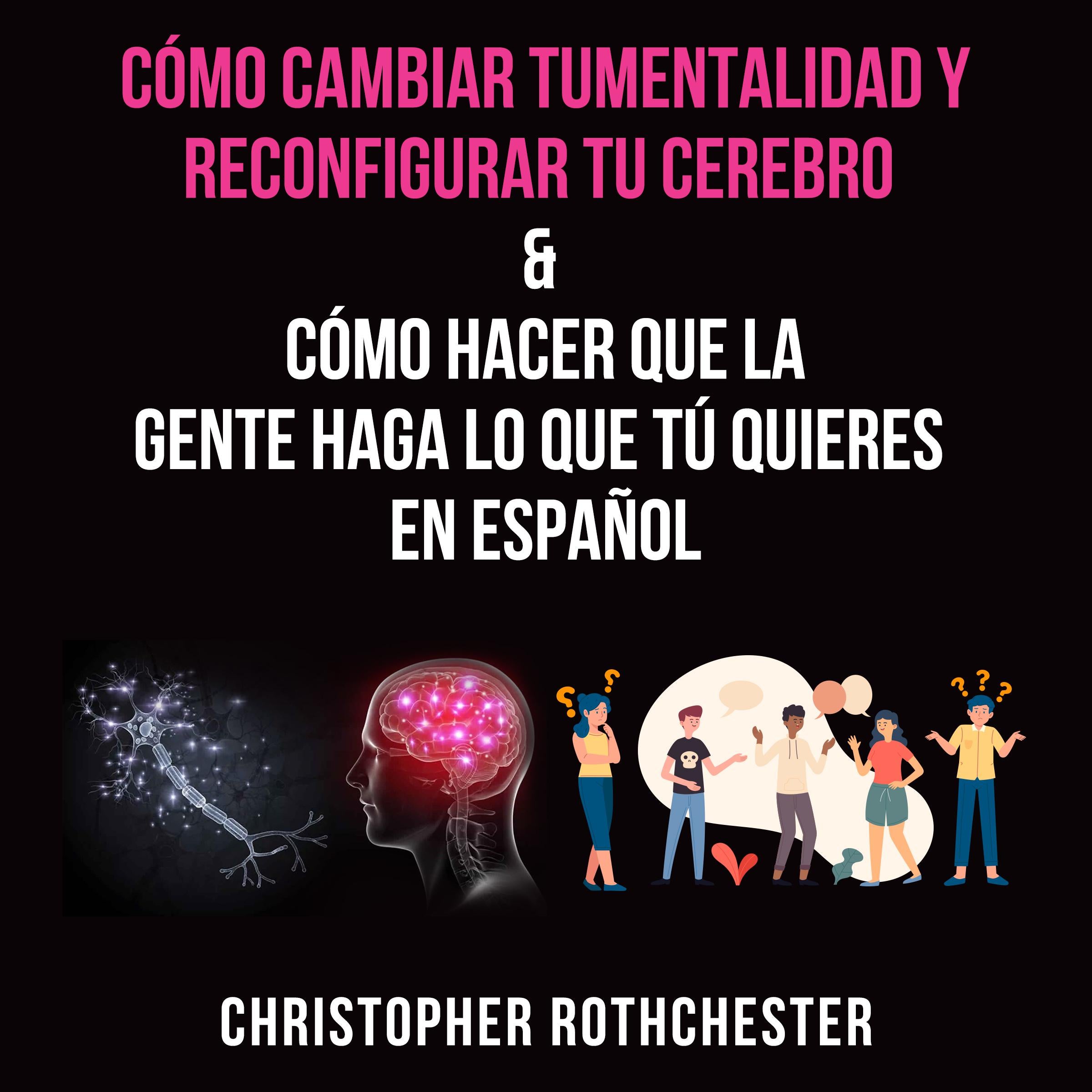 Cómo cambiar tu mentalidad y reconfigurar tu cerebro & Cómo hacer que la?gente haga lo que tú?quieres en español