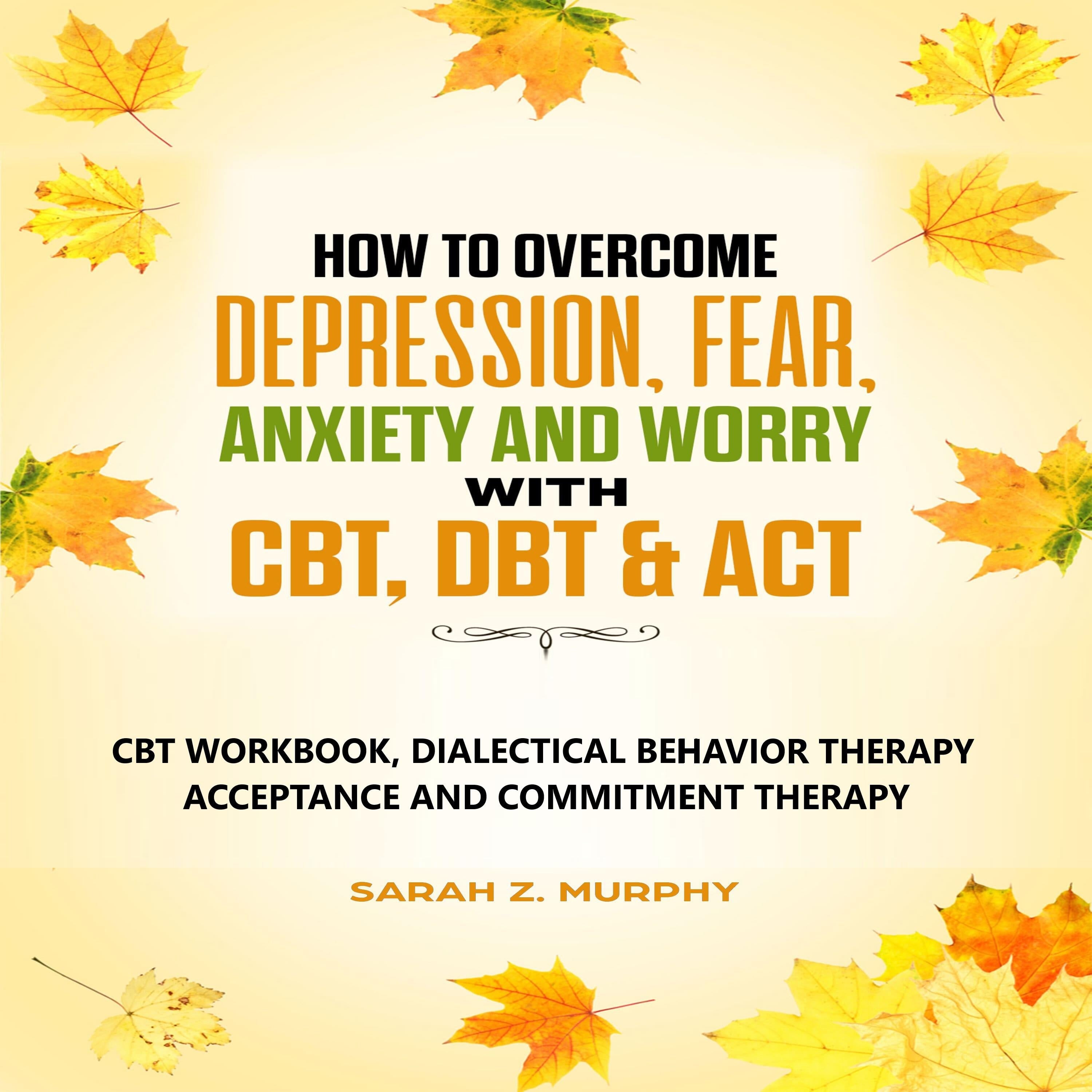 How to Overcome Depression, Fear, Anxiety, and Worry with CBT, DBT, & ACT