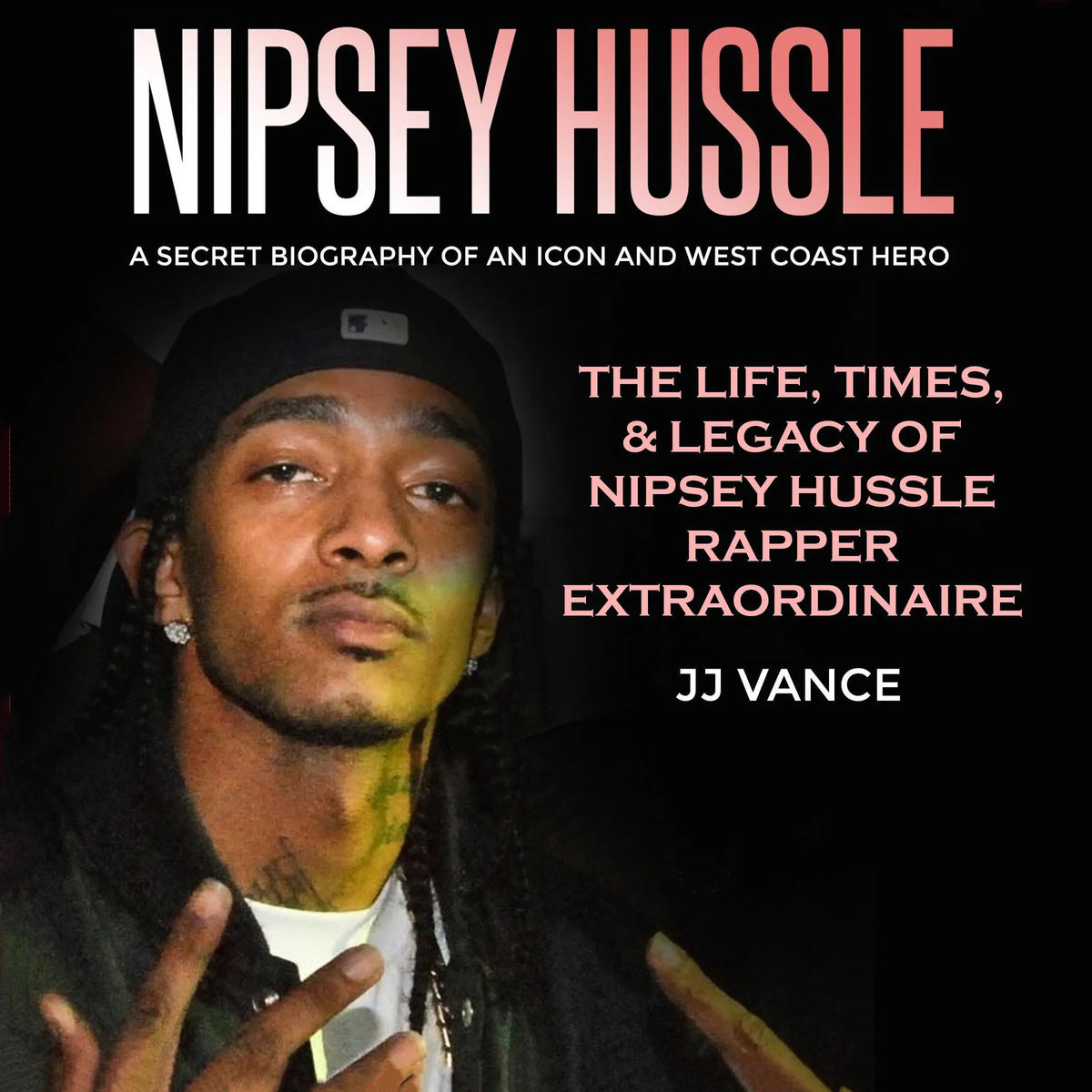 Nipsey Hussle - A Secret Biography of an Icon and West Coast Hero: The Life, Times, and Legacy of Nipsey Hussle Rapper Extraordinaire