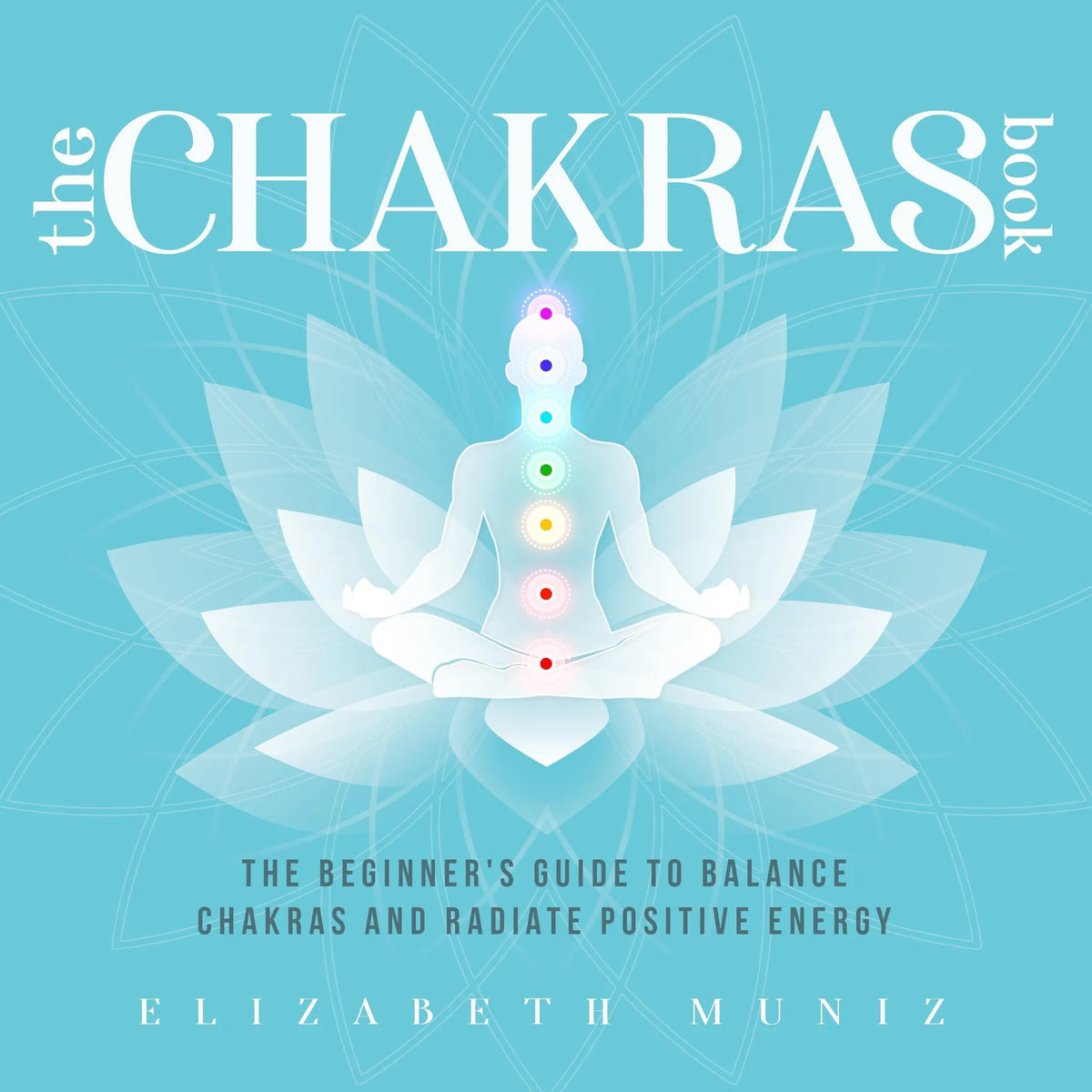 The Chakras Book: The Beginner's Guide to Balance Chakras and Radiate Positive Energy