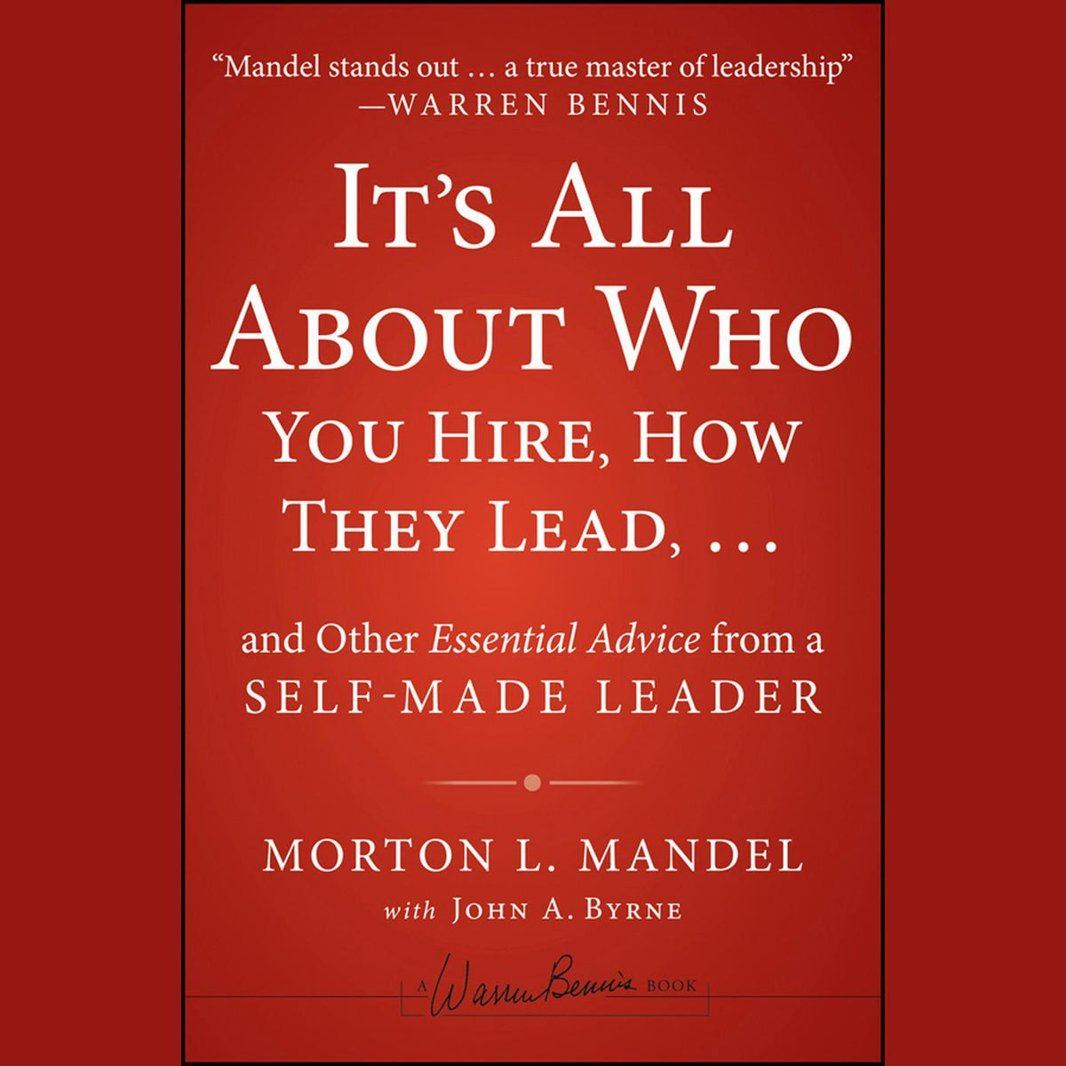 It's All About Who You Hire, How They Lead...and Other Essential Advice from a Self-Made Leader