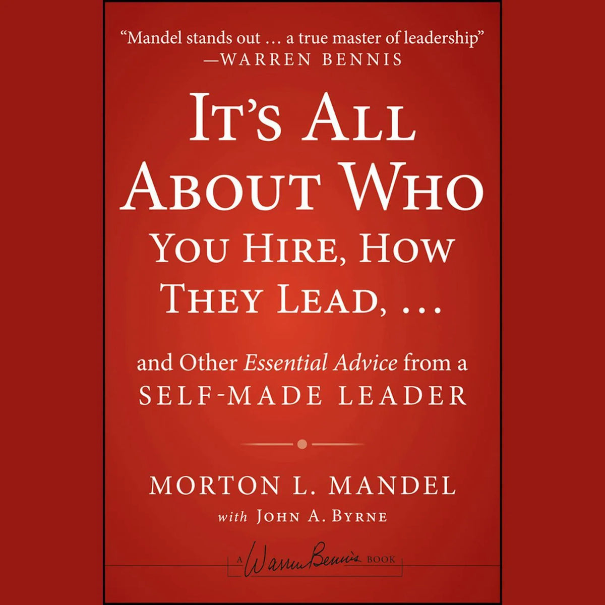 It's All About Who You Hire, How They Lead...and Other Essential Advice from a Self-Made Leader