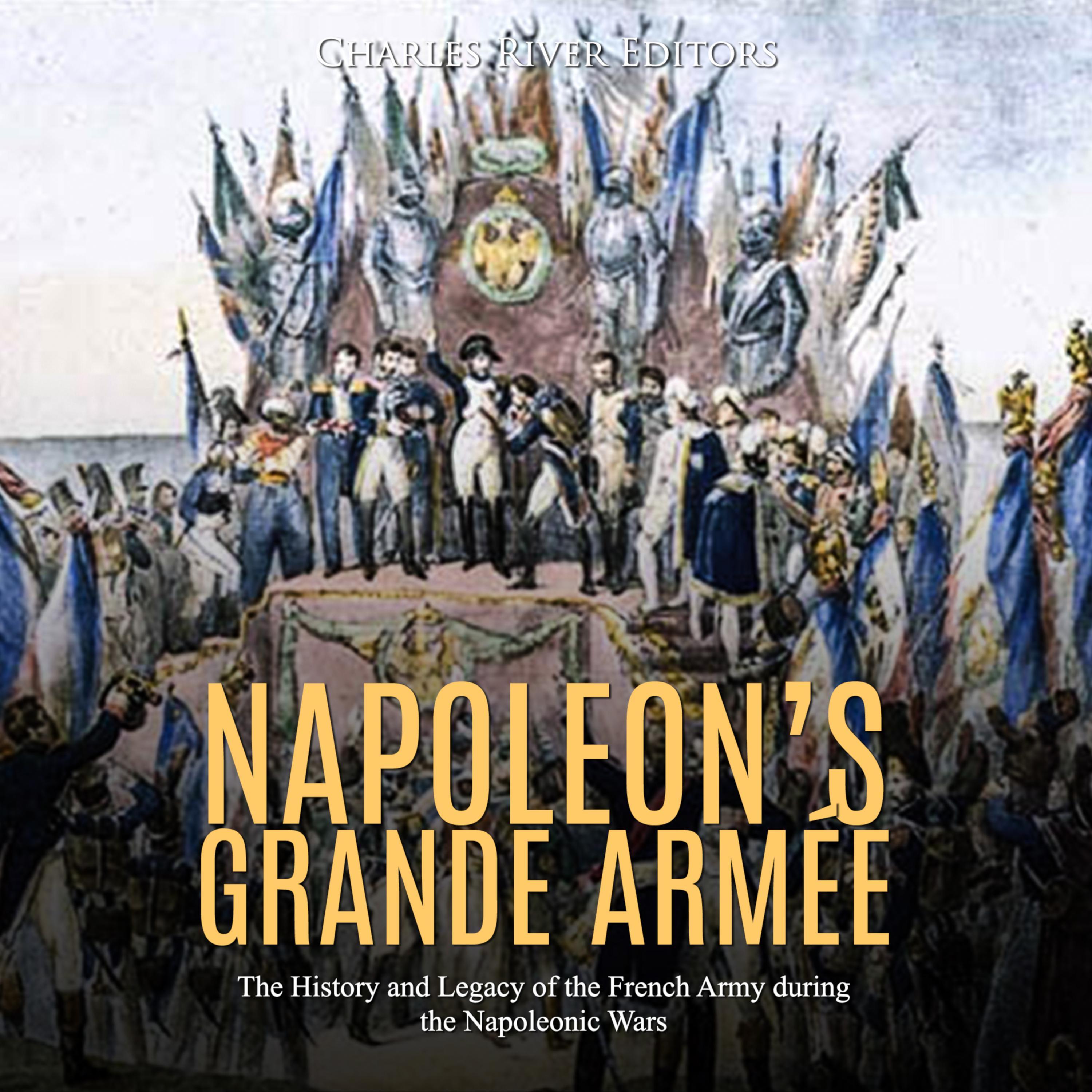 Napoleon's Grande Armée: The History and Legacy of the French Army during the Napoleonic Wars