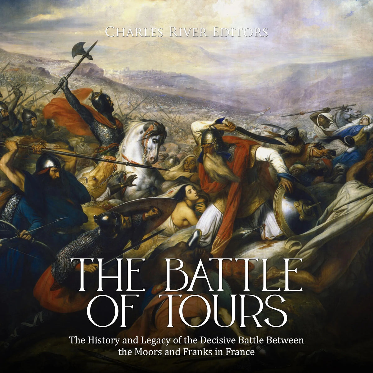 The Battle of Tours: The History and Legacy of the Decisive Battle Between the Moors and Franks in France