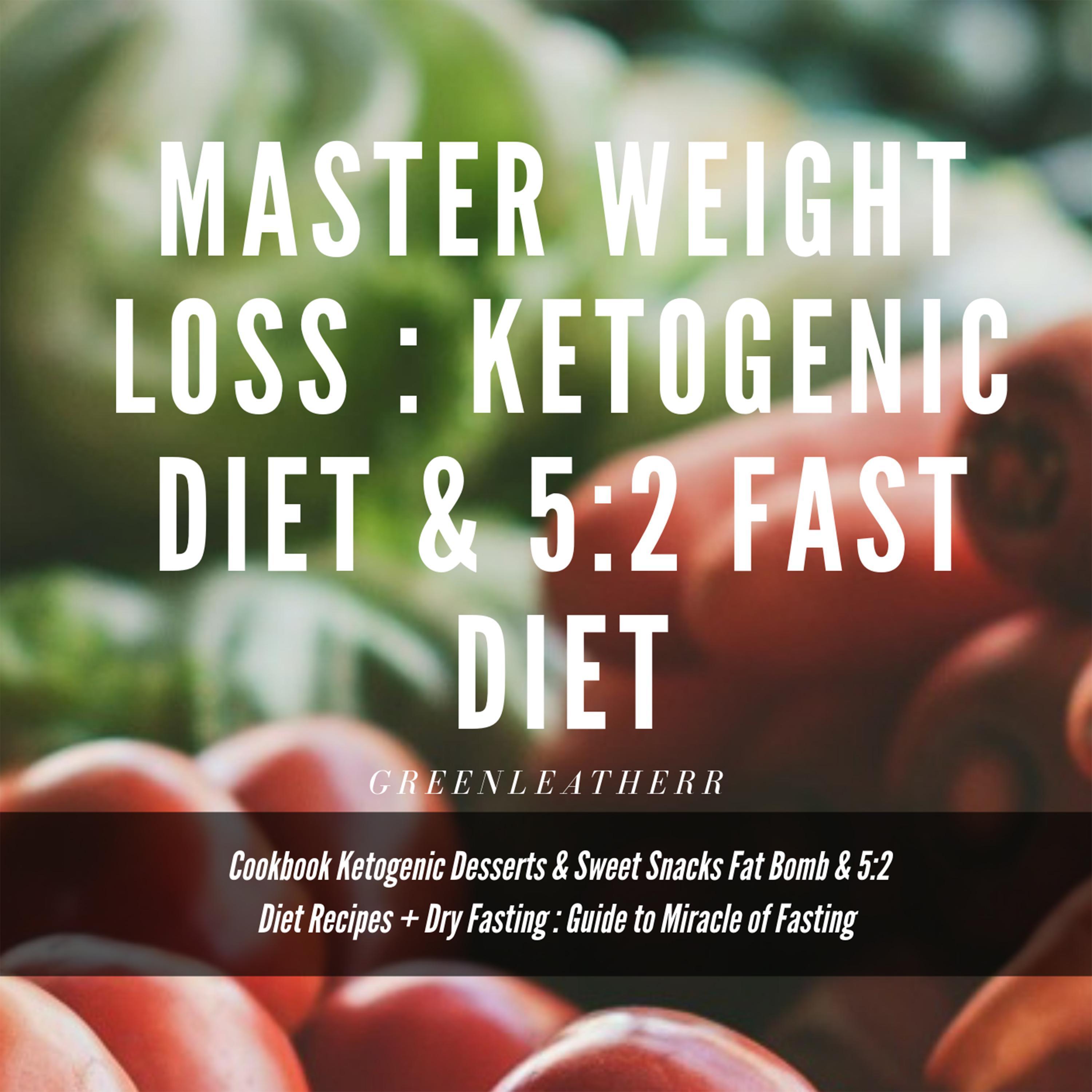 Master Weight Loss : Ketogenic Diet & 5:2 Fast Diet Cookbook  Ketogenic Desserts & Sweet Snacks Fat Bomb & 5:2 Diet Recipes + Dry Fasting : Guide to Miracle of Fasting