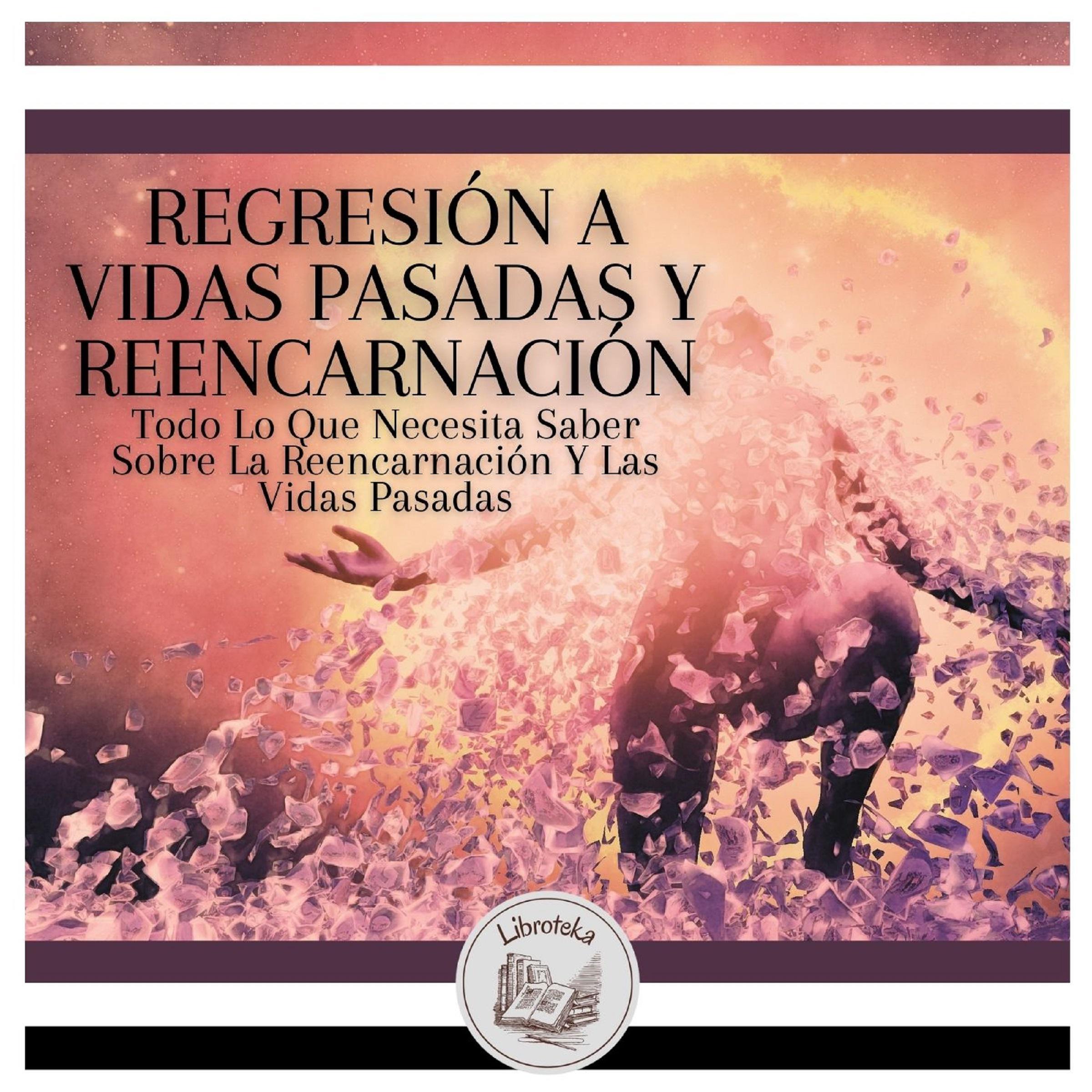 Regresión A Vidas Pasadas Y Reencarnación: Todo Lo Que Necesita Saber Sobre La Reencarnación Y Las Vidas Pasadas