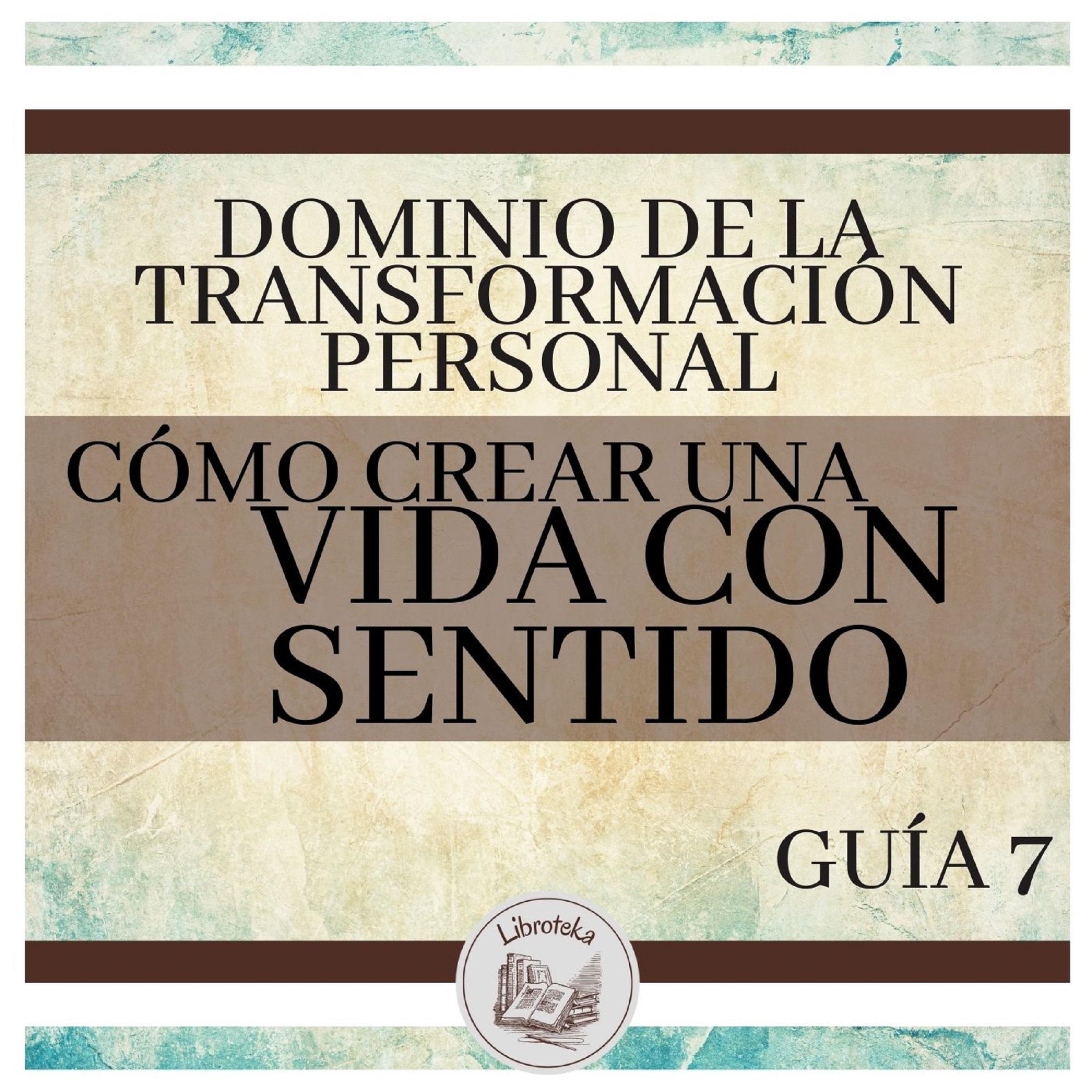 Dominio de la Transformación Personal: Guía 7: Cómo Crear Una Vida Con Sentido