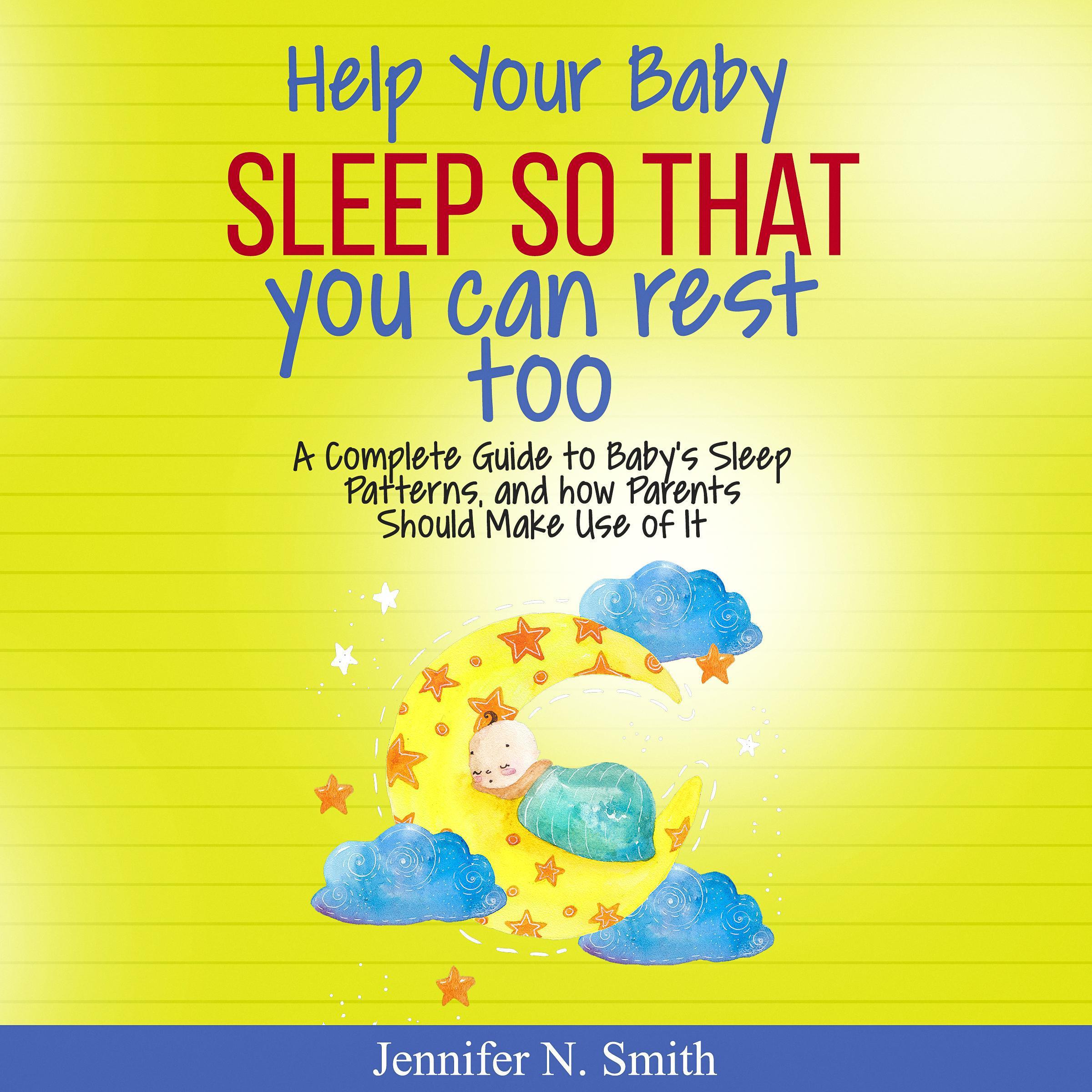 Help Your Baby Sleep So That You Can Rest Too! A Complete Guide to Baby's Sleep Patterns, and How  Parents Should Make Use of It