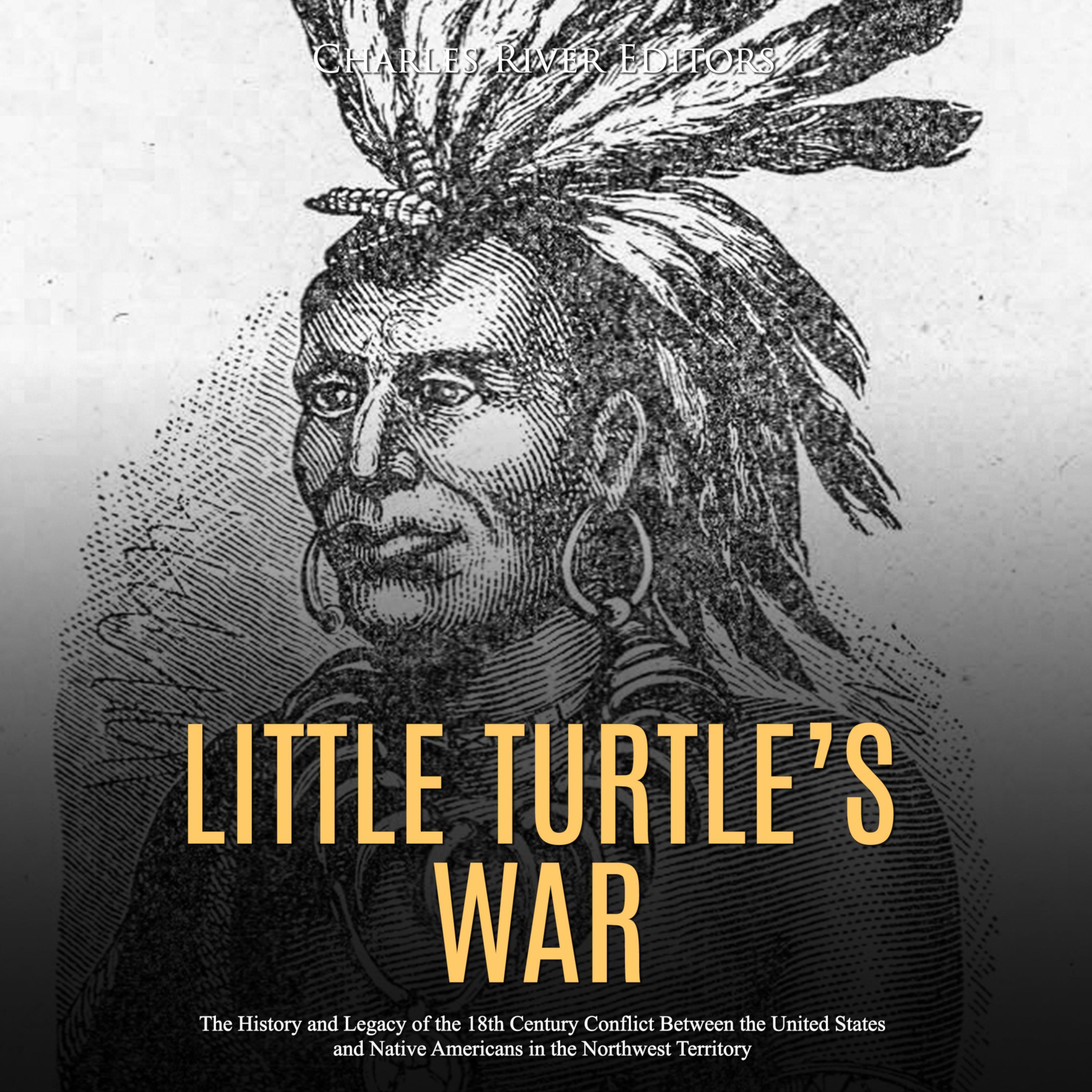 Little Turtle's War: The History and Legacy of the 18th Century Conflict Between the United States and Native Americans in the Northwest Territory