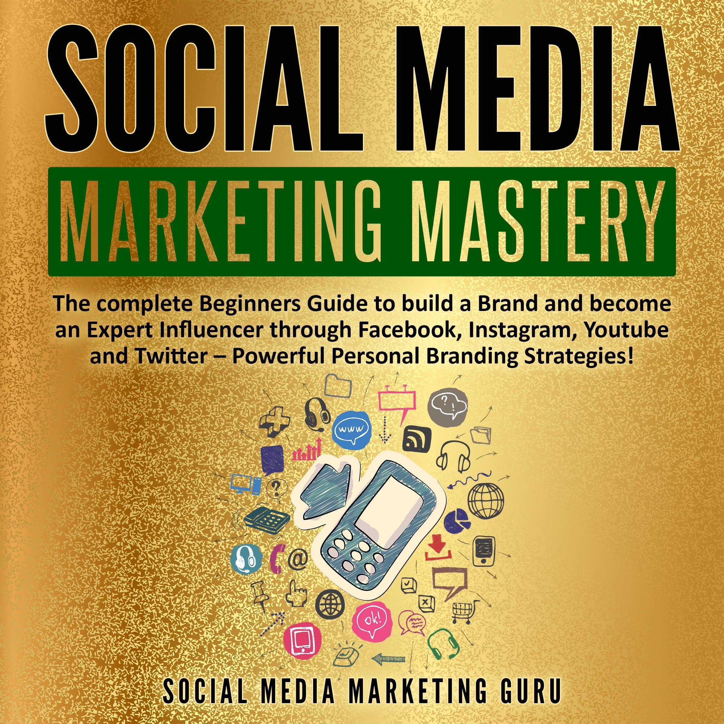 Social Media Marketing Mastery: The complete Beginners Guide to build a Brand and become an Expert Influencer through Facebook, Instagram, Youtube and Twitter - Powerful Personal Branding Strategies!