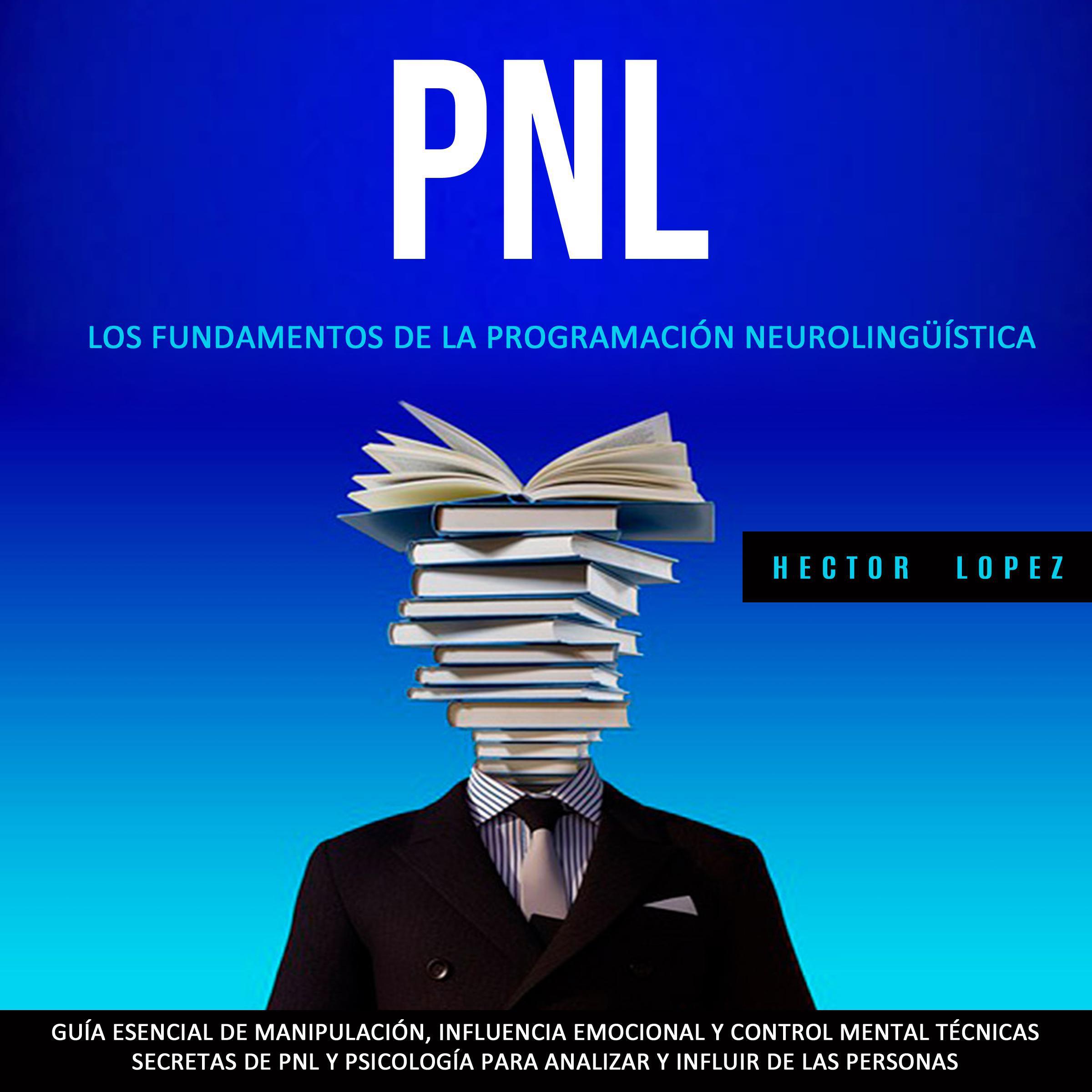 Pnl: Los Fundamentos De La Programación Neurolingüística  (Guía Esencial De Manipulación, Influencia Emocional Y Control Mental Técnicas Secretas De Pnl Y Psicología Para Analizar Y Influir De Las Personas)