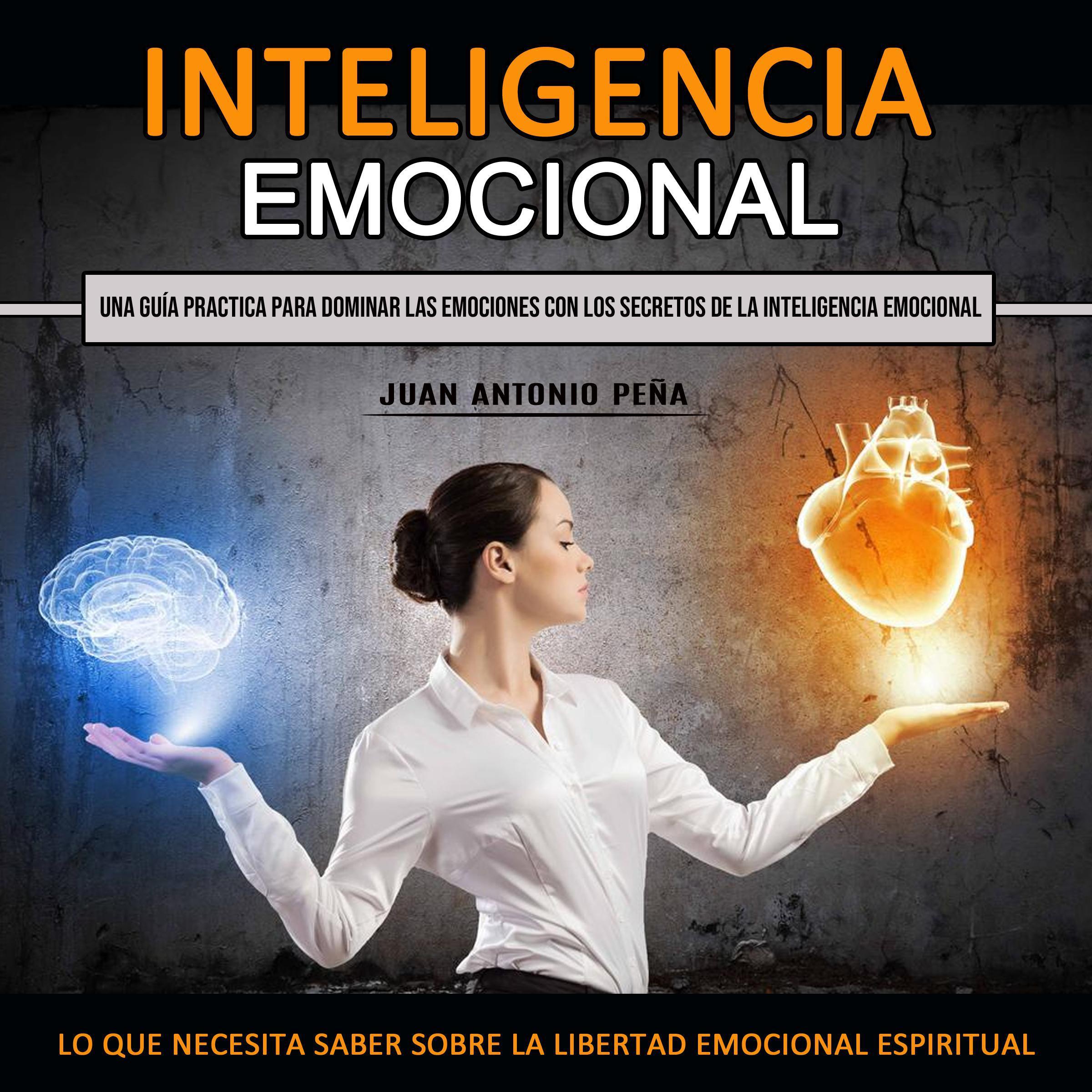 Inteligencia Emocional:  Una Guía Practica Para Dominar Las Emociones Con Los Secretos De La Inteligencia Emocional  (Lo Que Necesita Saber Sobre La Libertad Emocional Espiritual)