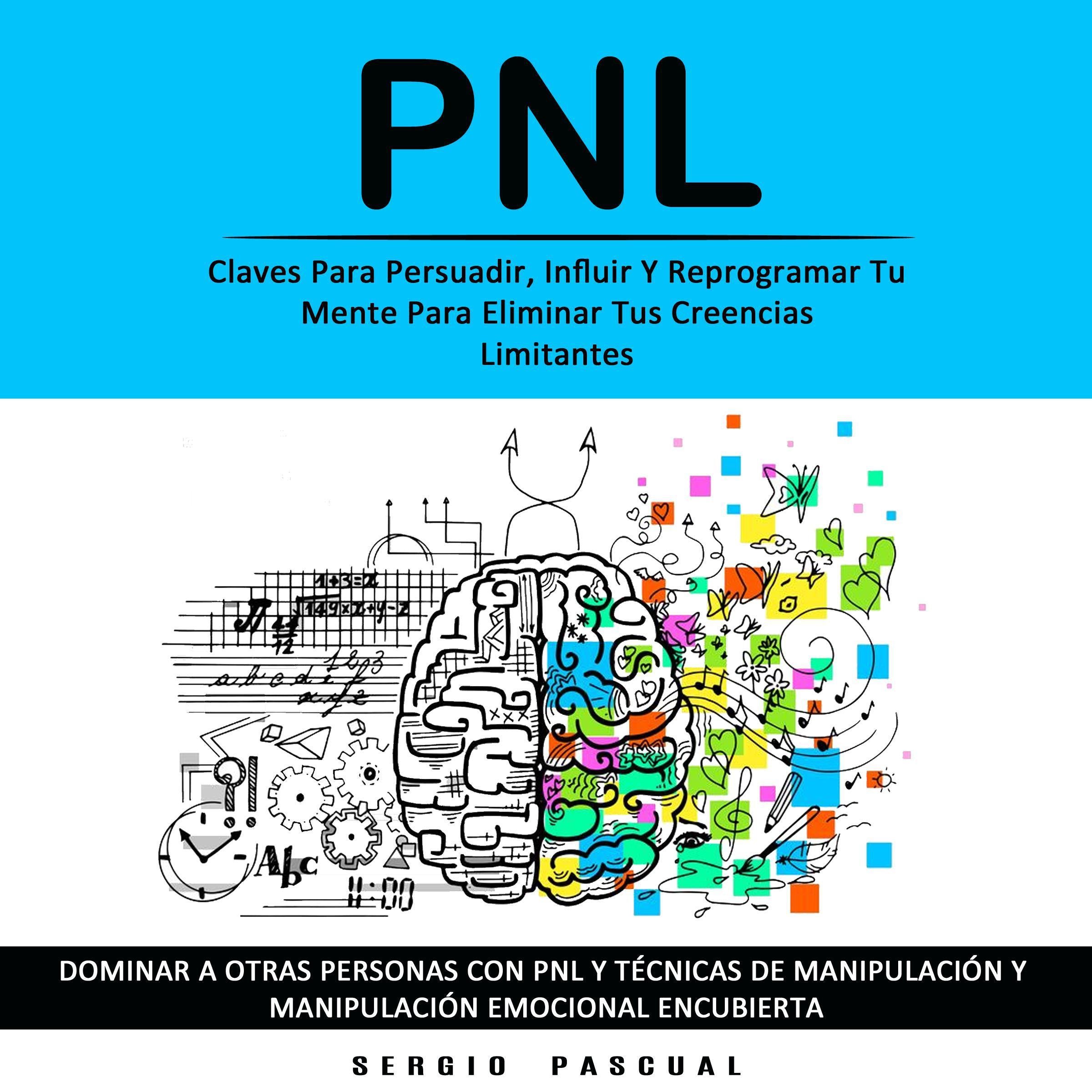 Pnl: Claves Para Persuadir, Influir Y Reprogramar Tu Mente Para Eliminar Tus Creencias Limitantes (Dominar a Otras Personas Con Pnl Y Técnicas De Manipulación Y  Manipulación Emocional Encubierta)