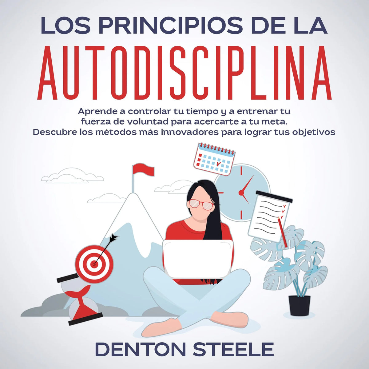 Los principios de la autodisciplina: Aprende a controlar tu tiempo y a entrenar tu fuerza de voluntad para acercarte a tu meta
