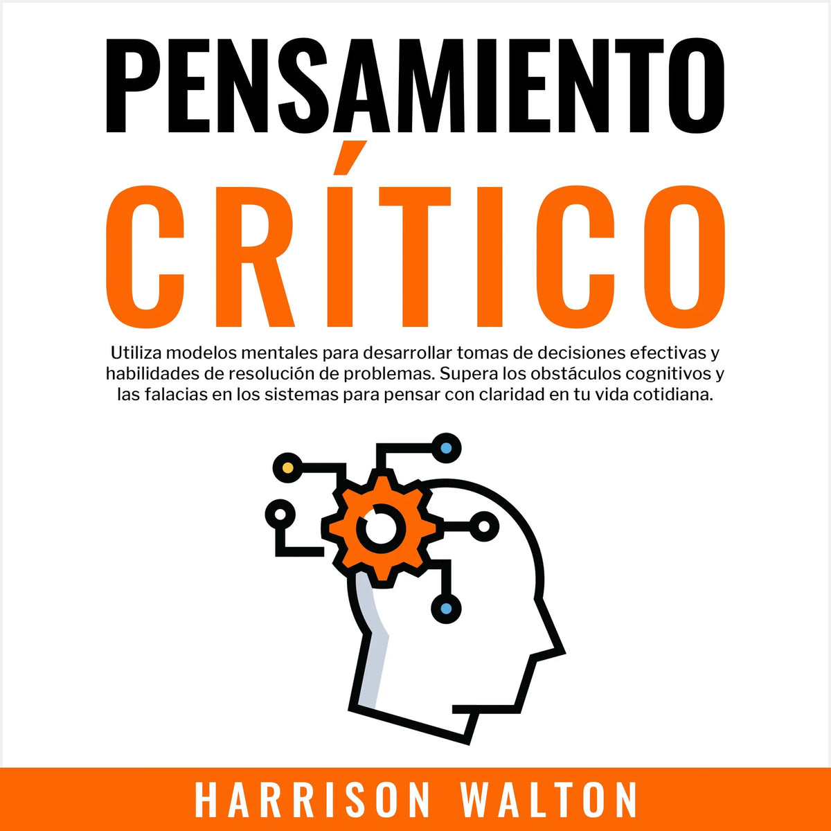 Pensamiento Crítico: Utiliza modelos mentales para desarrollar tomas de decisiones efectivas y habilidades de resolución de problemas. Supera los obstáculos cognitivos y las falacias en los sistemas para pensar con claridad en tu vida cotidiana.