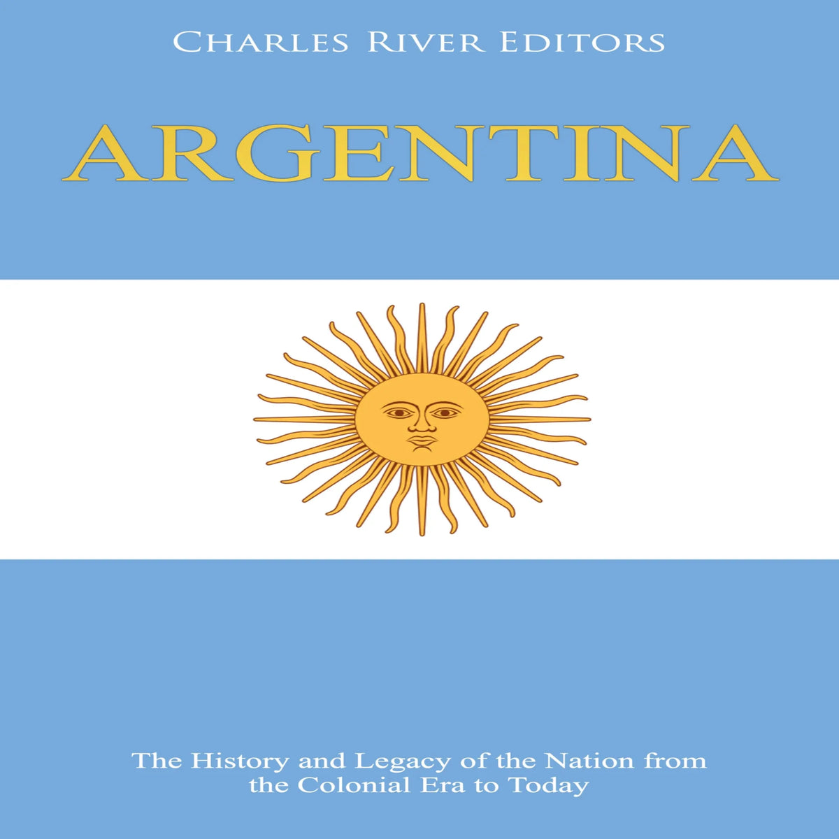 Argentina: The History and Legacy of the Nation from the Colonial Era to Today