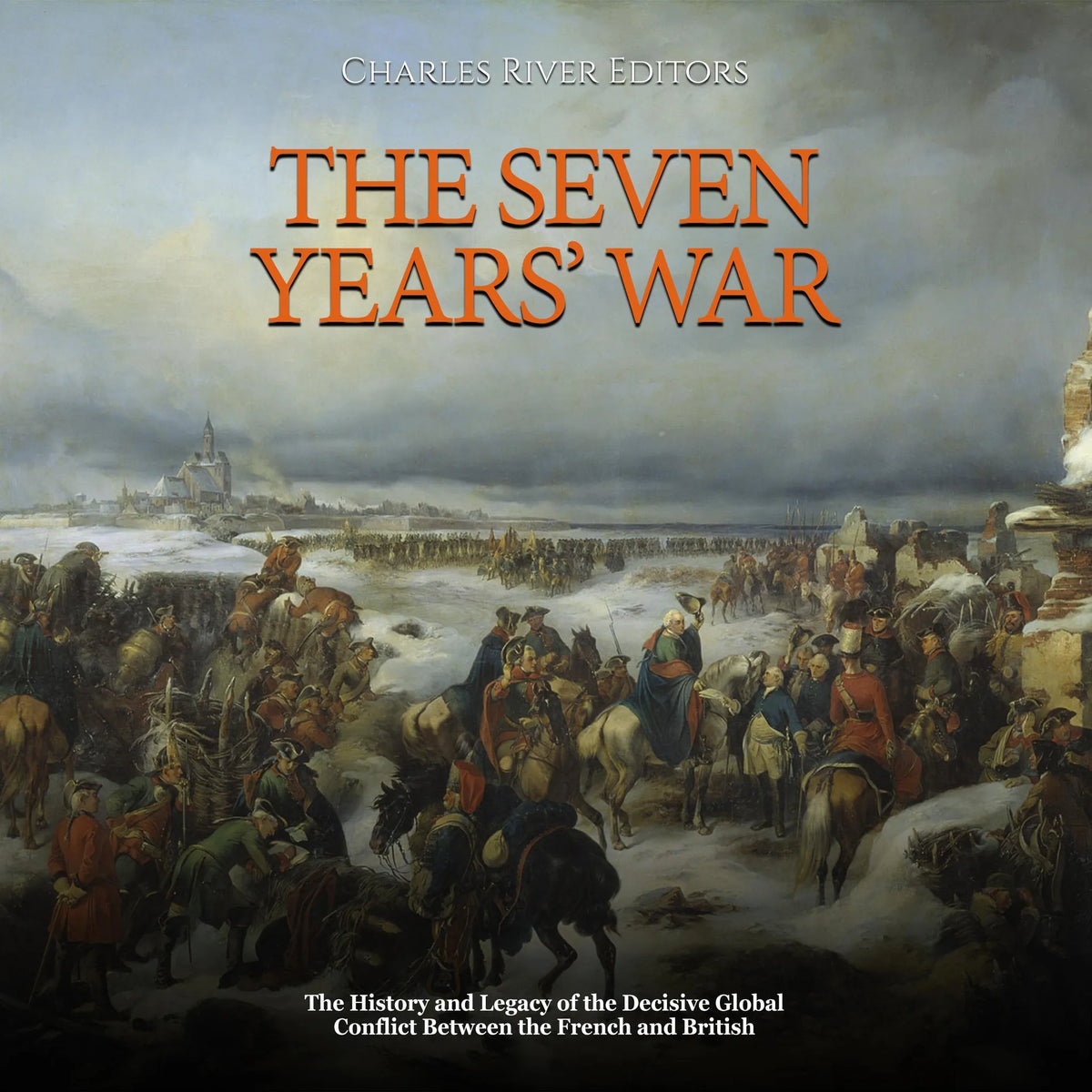 The Seven Years’ War: The History and Legacy of the Decisive Global Conflict Between the French and British