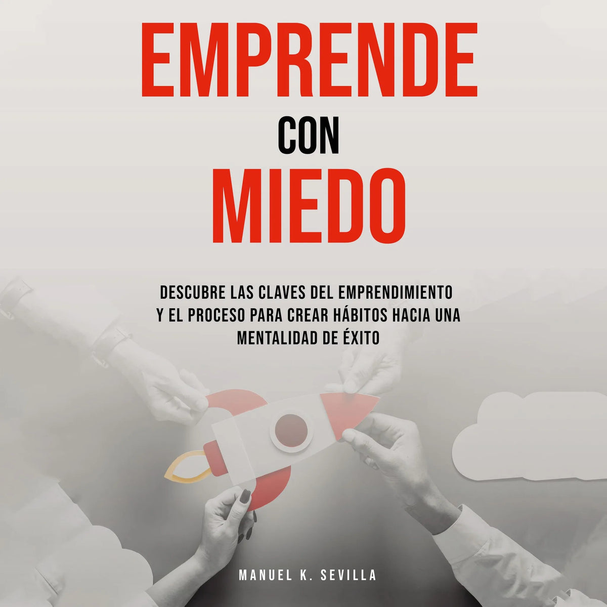 Emprende Con Miedo. Descubre Las Claves Del Emprendimiento y El Proceso Para Crear Hábitos Hacia Una Mentalidad de Éxito