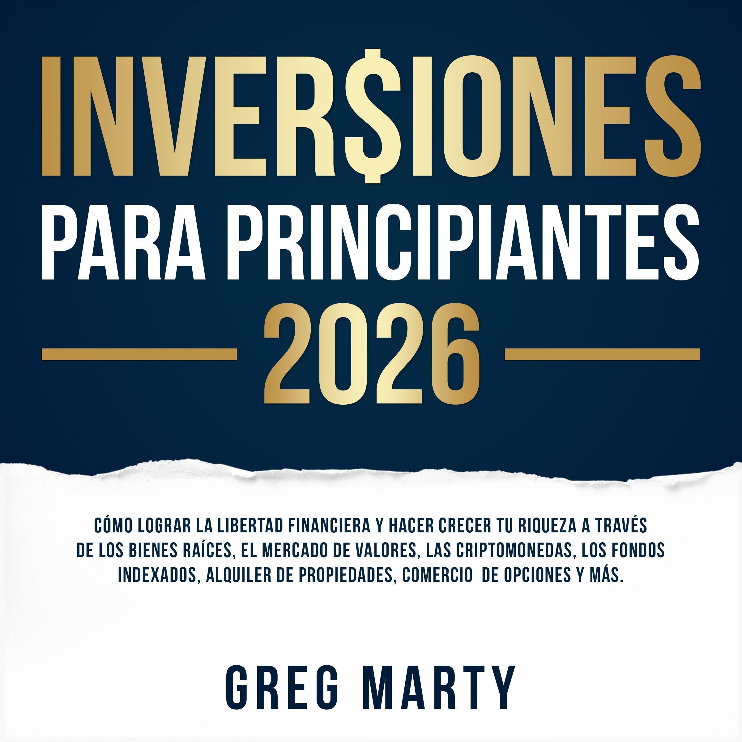 Inversiones Para Principiantes 2026: Cómo lograr la libertad financiera y hacer crecer tu riqueza a través de los bienes raíces, el mercado de valores, las criptomonedas, los fondos indexados, alquiler de propiedades, comercio  de opciones y más.