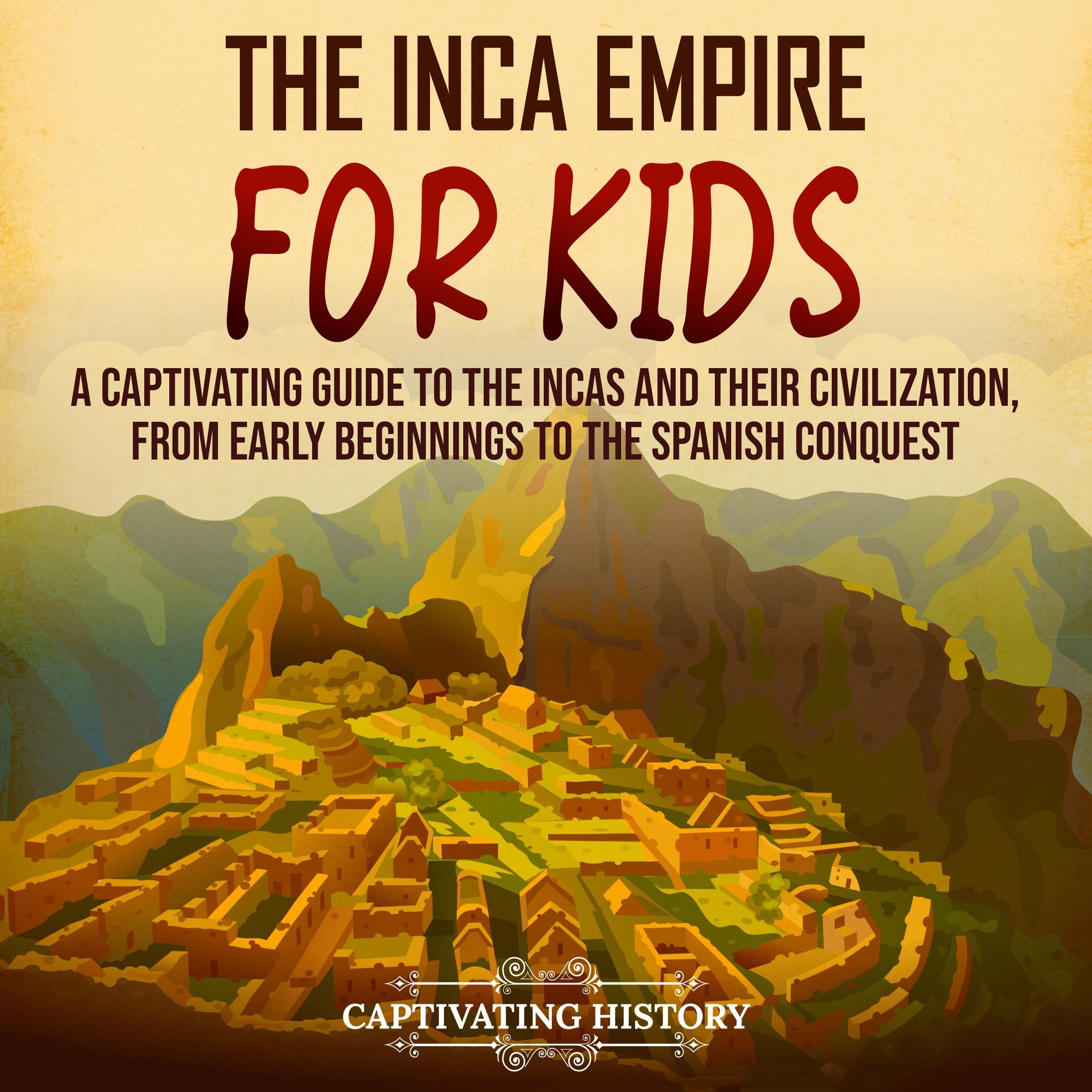 The Inca Empire for Kids: A Captivating Guide to the Incas and Their Civilization, from Early Beginnings to the Spanish Conquest