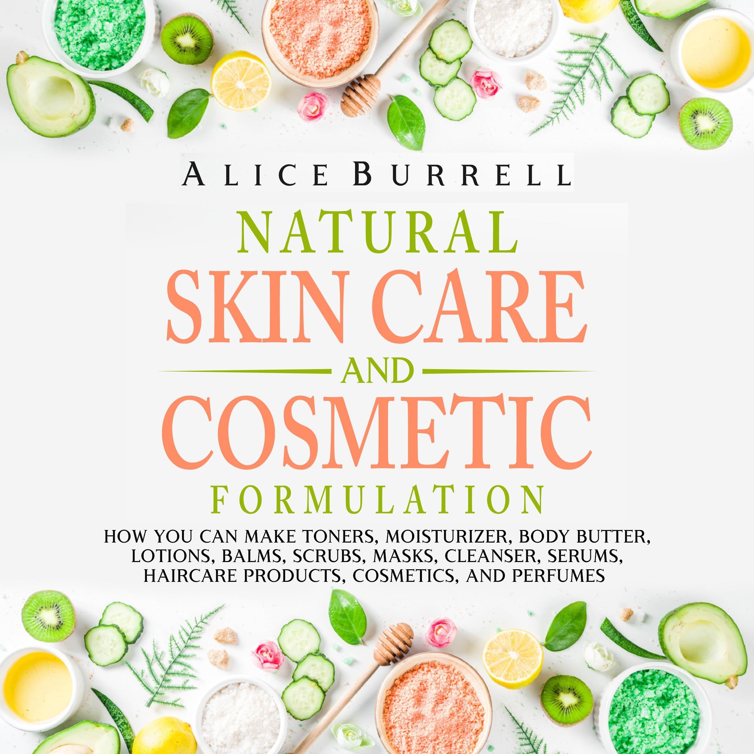 Natural Skin Care and Cosmetic Formulation: How You Can Make Toners, Moisturizers, Body Butters, Lotions, Balms, Scrubs, Masks, Cleansers, Serums, Haircare Products, Cosmetics, and Perfumes