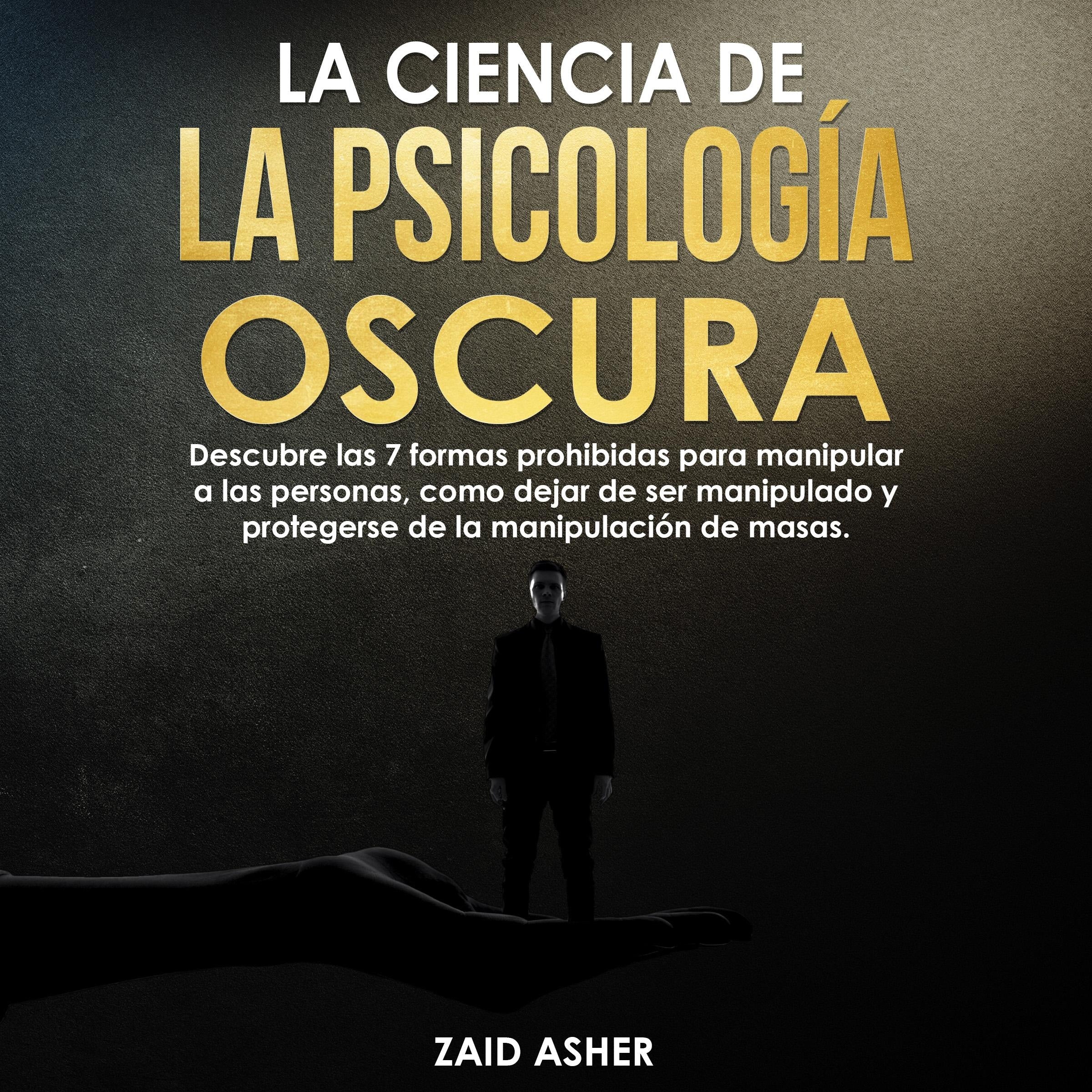 La ciencia de la Psicología Oscura: Descubre las 7 formas prohibidas para manipular a las personas, como dejar de ser manipulado y protegerse de la manipulación de masas