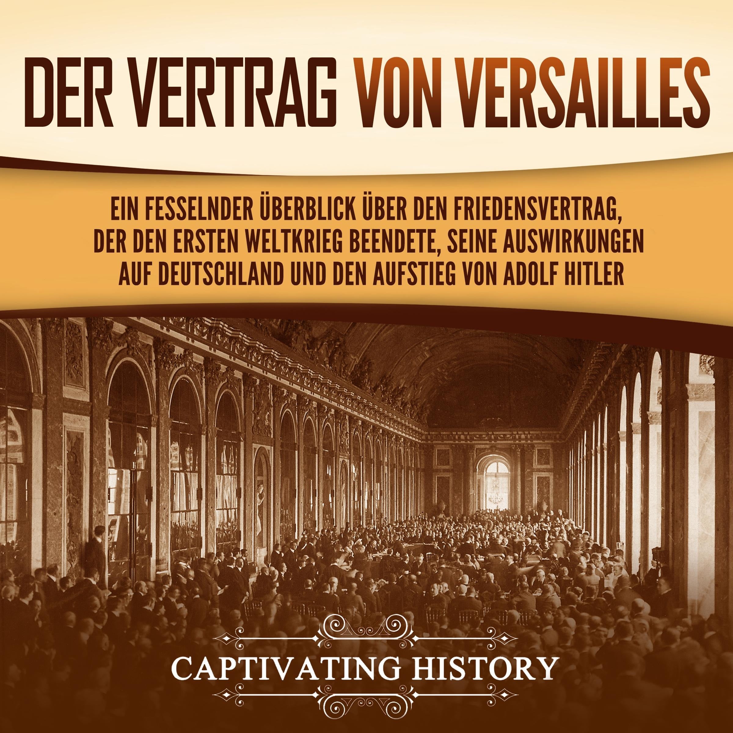 Der Vertrag von Versailles:  Ein fesselnder Überblick über den  Friedensvertrag, der den Ersten Weltkrieg  beendete, seine Auswirkungen auf  Deutschland und den Aufstieg von Adolf  Hitler