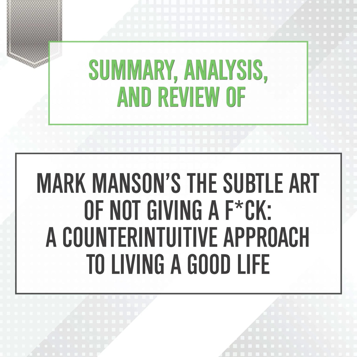 Summary, Analysis, and Review of Mark Manson's The Subtle Art of Not Giving a F*ck: A Counterintuitive Approach to Living a Good Life