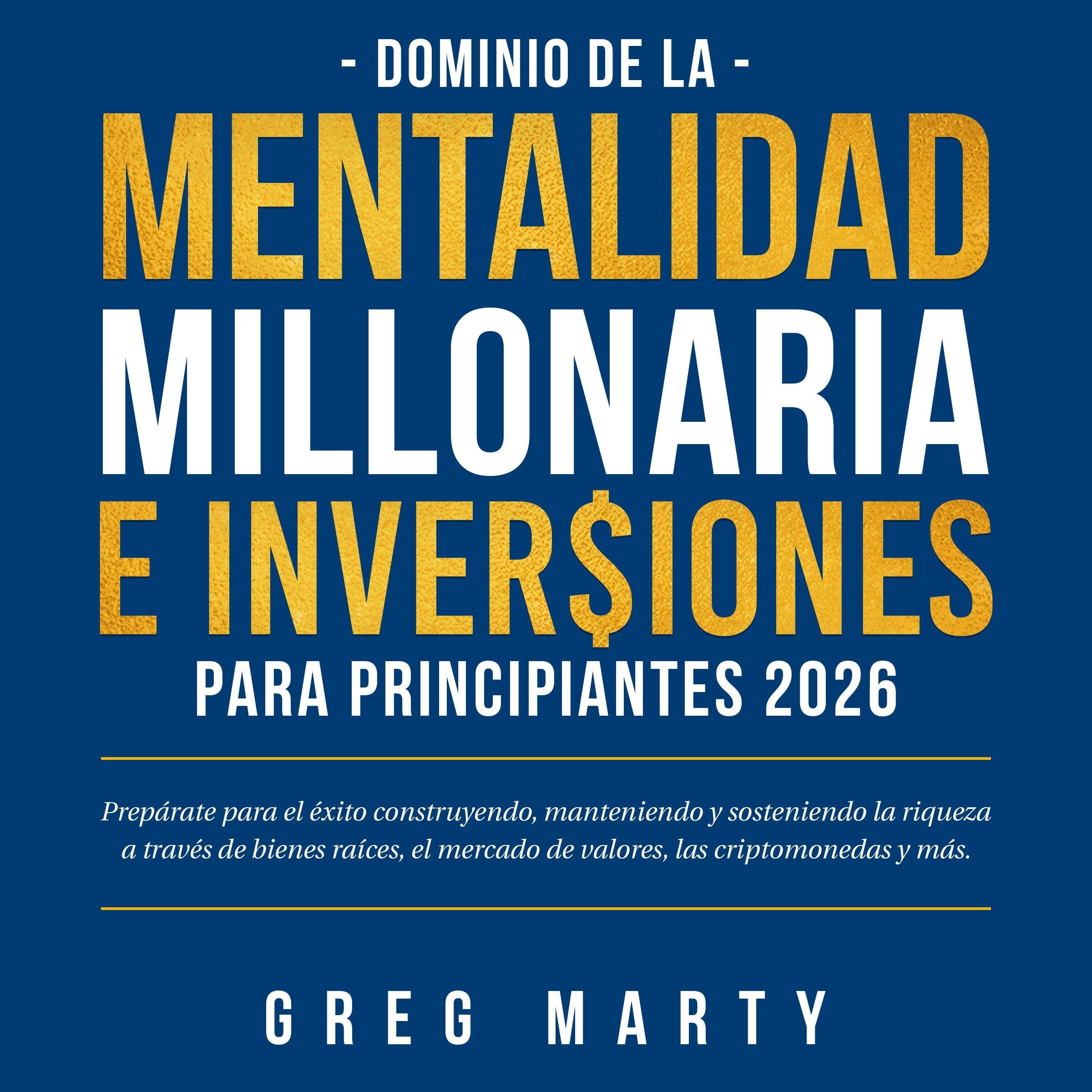 Dominio de la Mentalidad Millonaria e Inversiones Para Principiantes 2026: Prepárate para el éxito construyendo, manteniendo y sosteniendo la riqueza a través de bienes raíces, el mercado de valores, las criptomonedas y más.