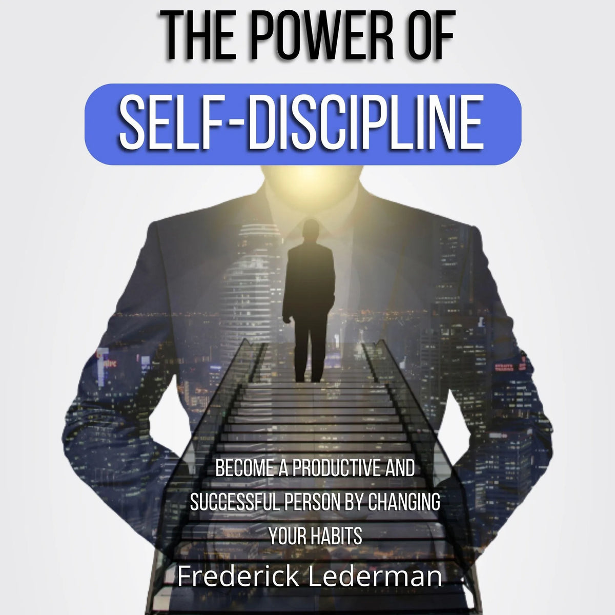 The Power of Self-Discipline. Become a Productive and Successful Person by Changing Your Habits