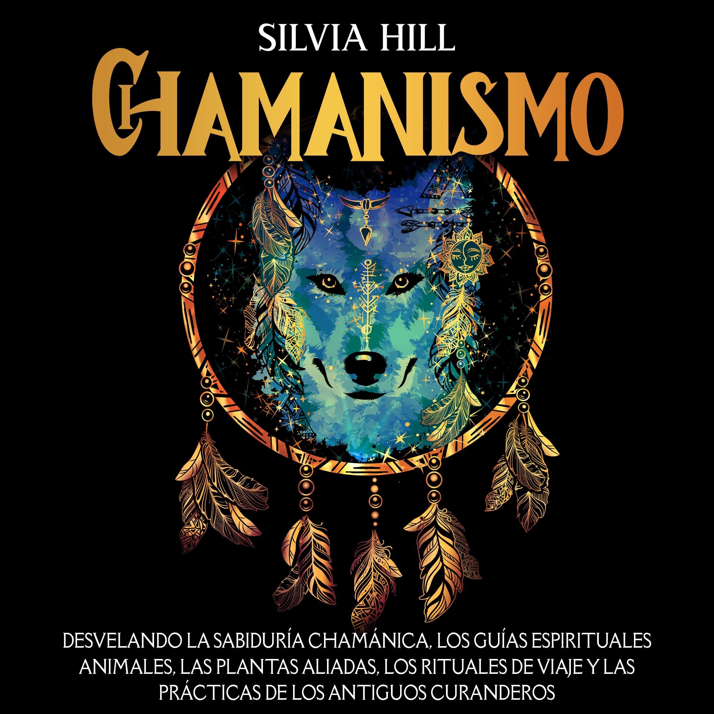 Chamanismo: Desvelando la sabiduría chamánica, los guías espirituales animales, las plantas aliadas, los rituales de viaje y las prácticas de los antiguos curanderos