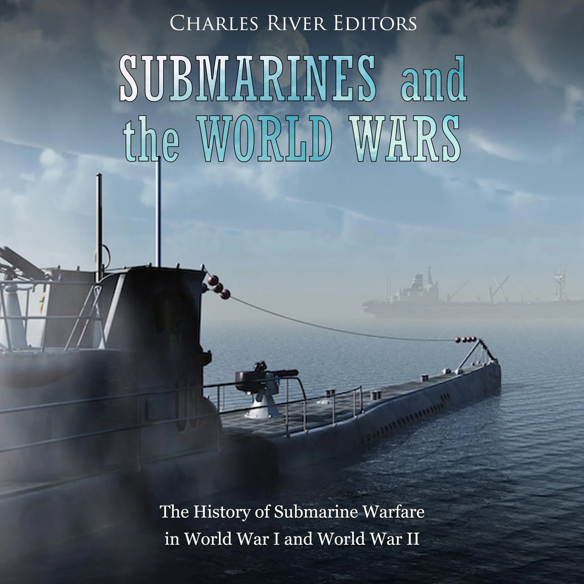 Submarines and the World Wars: The History of Submarine Warfare in World War I and World War II