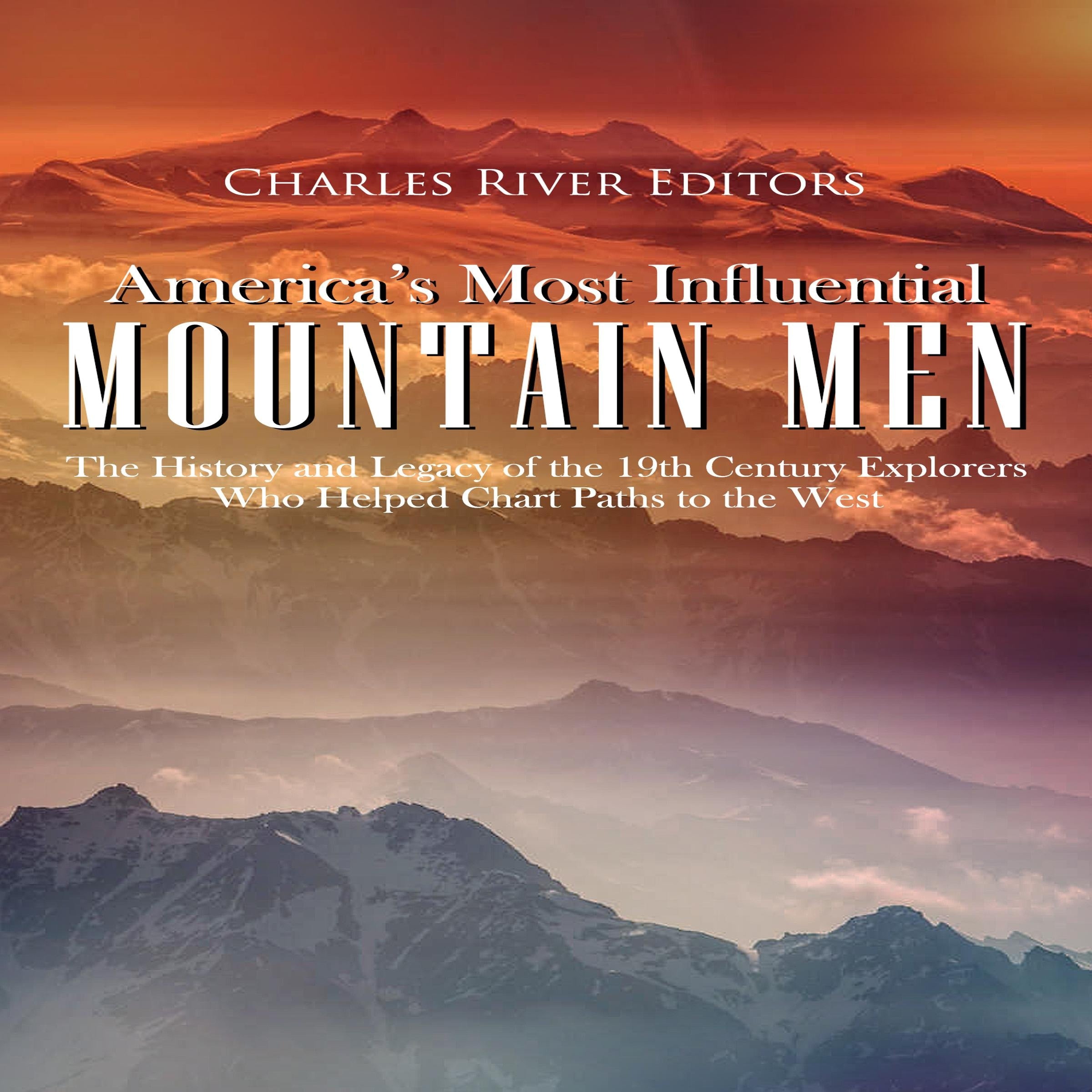 America's Most Influential Mountain Men: The History and Legacy of the 19th Century Explorers Who Helped Chart Paths to the West